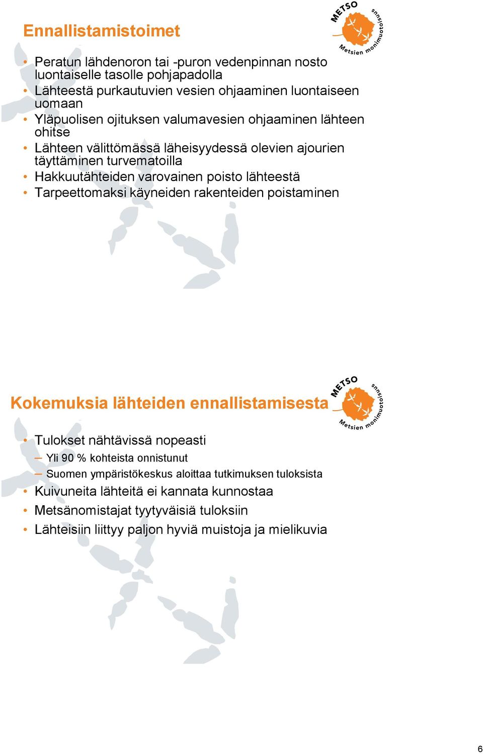 poisto lähteestä Tarpeettomaksi käyneiden rakenteiden poistaminen Kokemuksia lähteiden ennallistamisesta Tulokset nähtävissä nopeasti Yli 90 % kohteista onnistunut Suomen