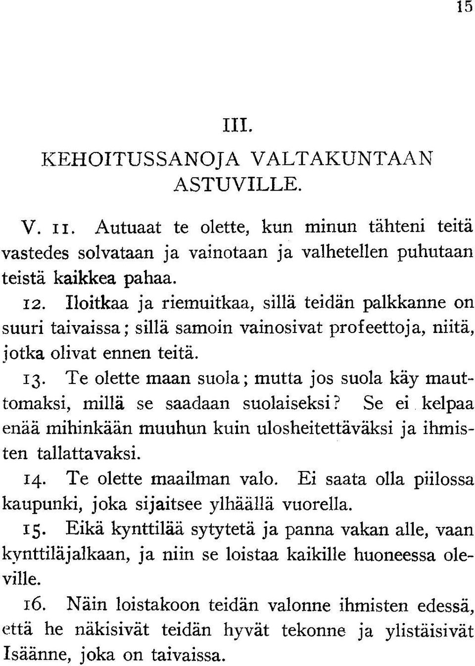 Te olette maan suola; mutta jos suola käy mauttomaksi, millä se saadaan suolaiseksi? Se ei kelpaa enää mihinkään muuhun kuin ulosheitettäväksi ja ihmisten tallattavaksi. 14. Te olette maailman valo.