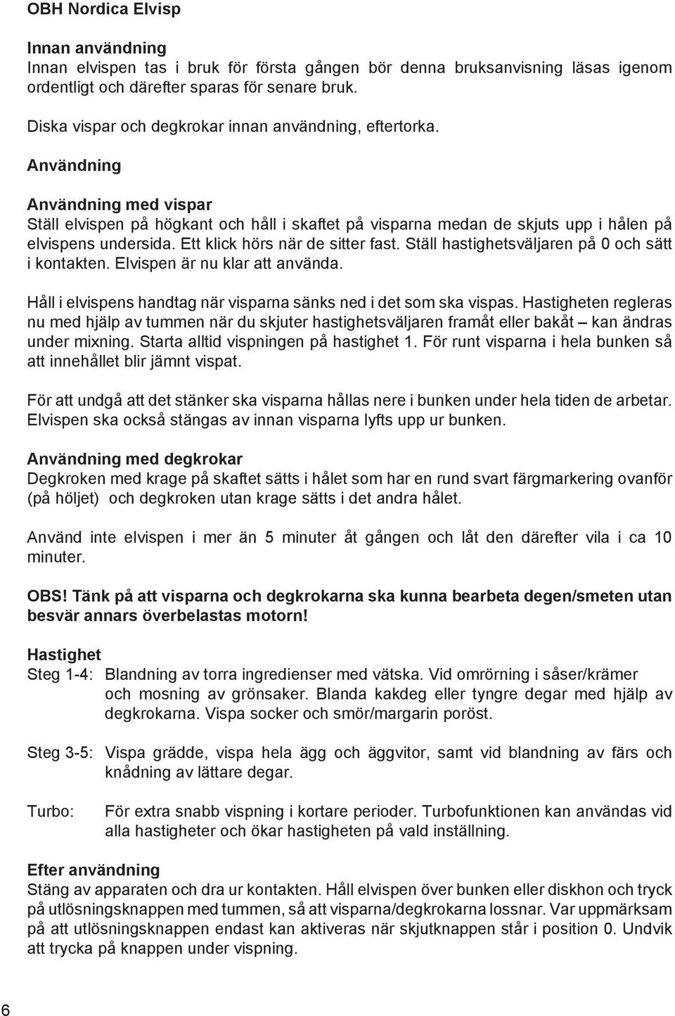 Ett klick hörs när de sitter fast. Ställ hastighetsväljaren på 0 och sätt i kontakten. Elvispen är nu klar att använda. Håll i elvispens handtag när visparna sänks ned i det som ska vispas.