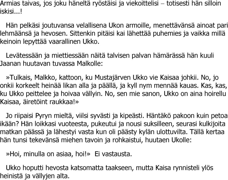 Levätessään ja miettiessään näitä talvisen palvan hämärässä hän kuuli Jaanan huutavan tuvassa Malkolle:»Tulkais, Malkko, kattoon, ku Mustajärven Ukko vie Kaisaa johkii.