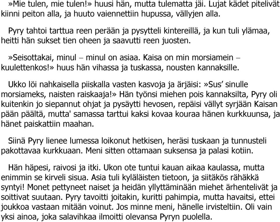 Kaisa on min morsiamein kuulettenkos!» huus hän vihassa ja tuskassa, nousten kannaksille. Ukko löi nahkaisella piiskalla vasten kasvoja ja ärjäisi:»sus sinulle morsiameks, naisten raiskaaja!