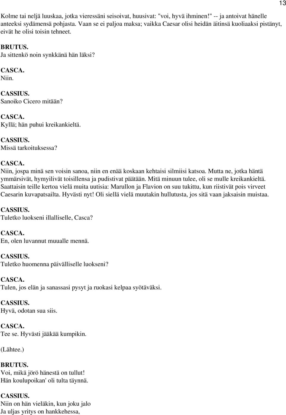 Missä tarkoituksessa? CASCA. Niin, jospa minä sen voisin sanoa, niin en enää koskaan kehtaisi silmiisi katsoa. Mutta ne, jotka häntä ymmärsivät, hymyilivät toisillensa ja pudistivat päätään.