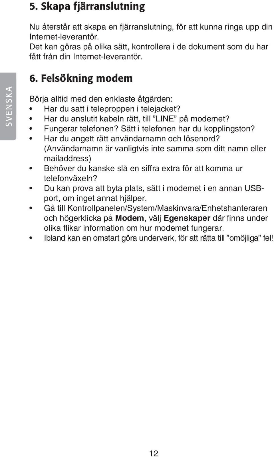 Felsökning modem SVENSKA Börja alltid med den enklaste åtgärden: Har du satt i teleproppen i telejacket? Har du anslutit kabeln rätt, till LINE på modemet? Fungerar telefonen?