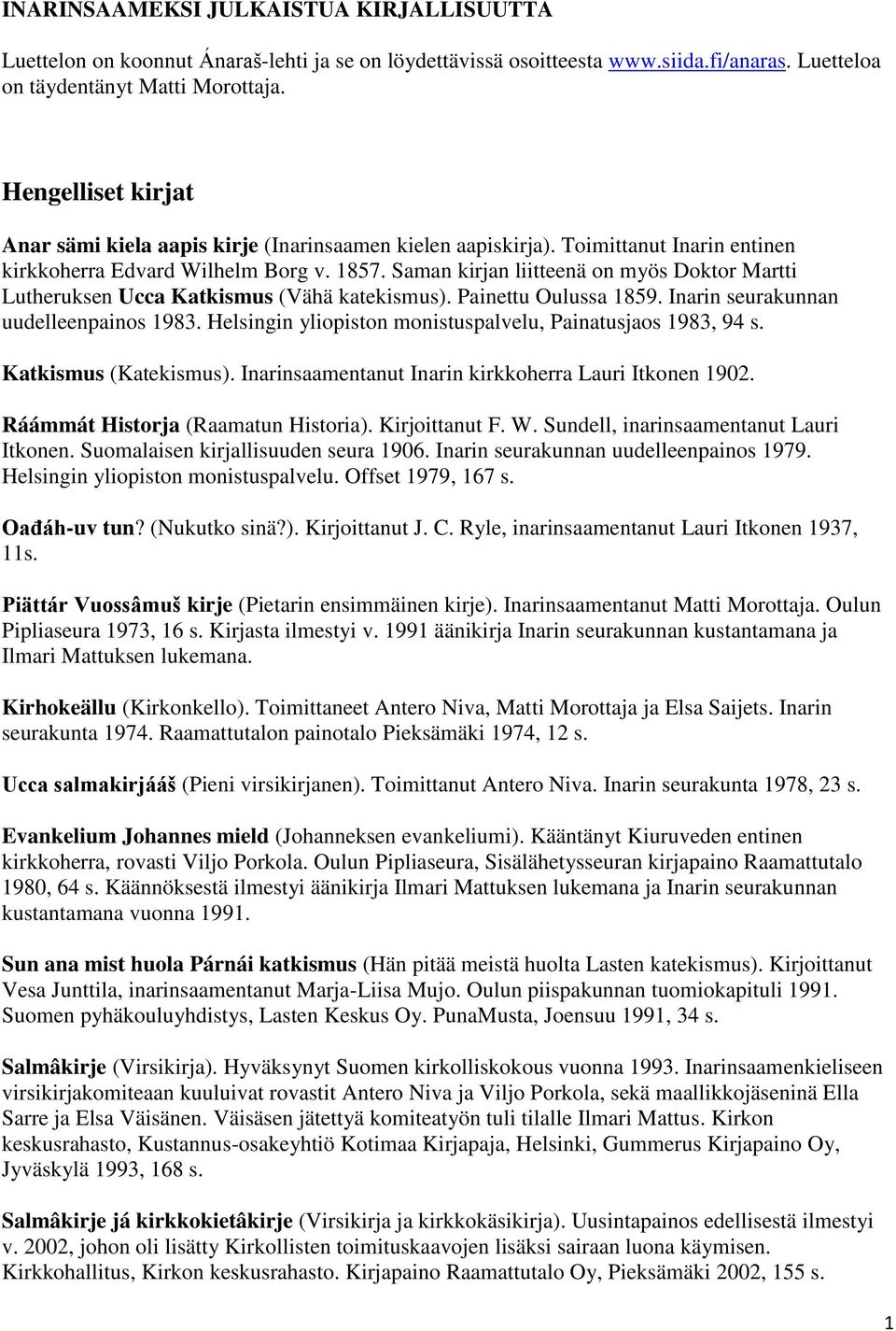 Saman kirjan liitteenä on myös Doktor Martti Lutheruksen Ucca Katkismus (Vähä katekismus). Painettu Oulussa 1859. Inarin seurakunnan uudelleenpainos 1983.