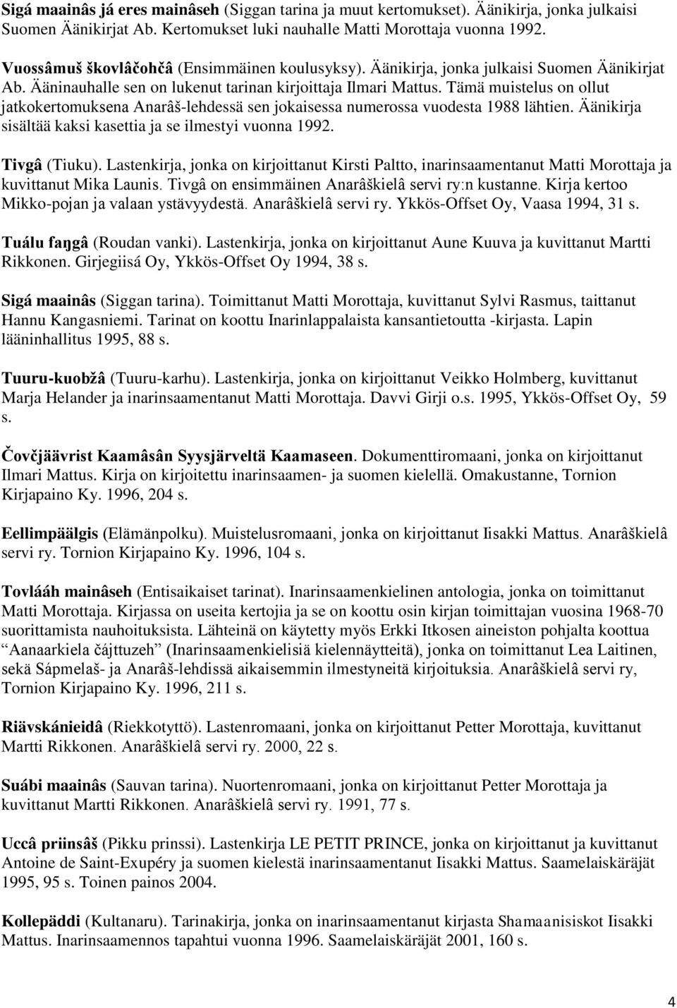 Tämä muistelus on ollut jatkokertomuksena Anarâš-lehdessä sen jokaisessa numerossa vuodesta 1988 lähtien. Äänikirja sisältää kaksi kasettia ja se ilmestyi vuonna 1992. Tivgâ (Tiuku).