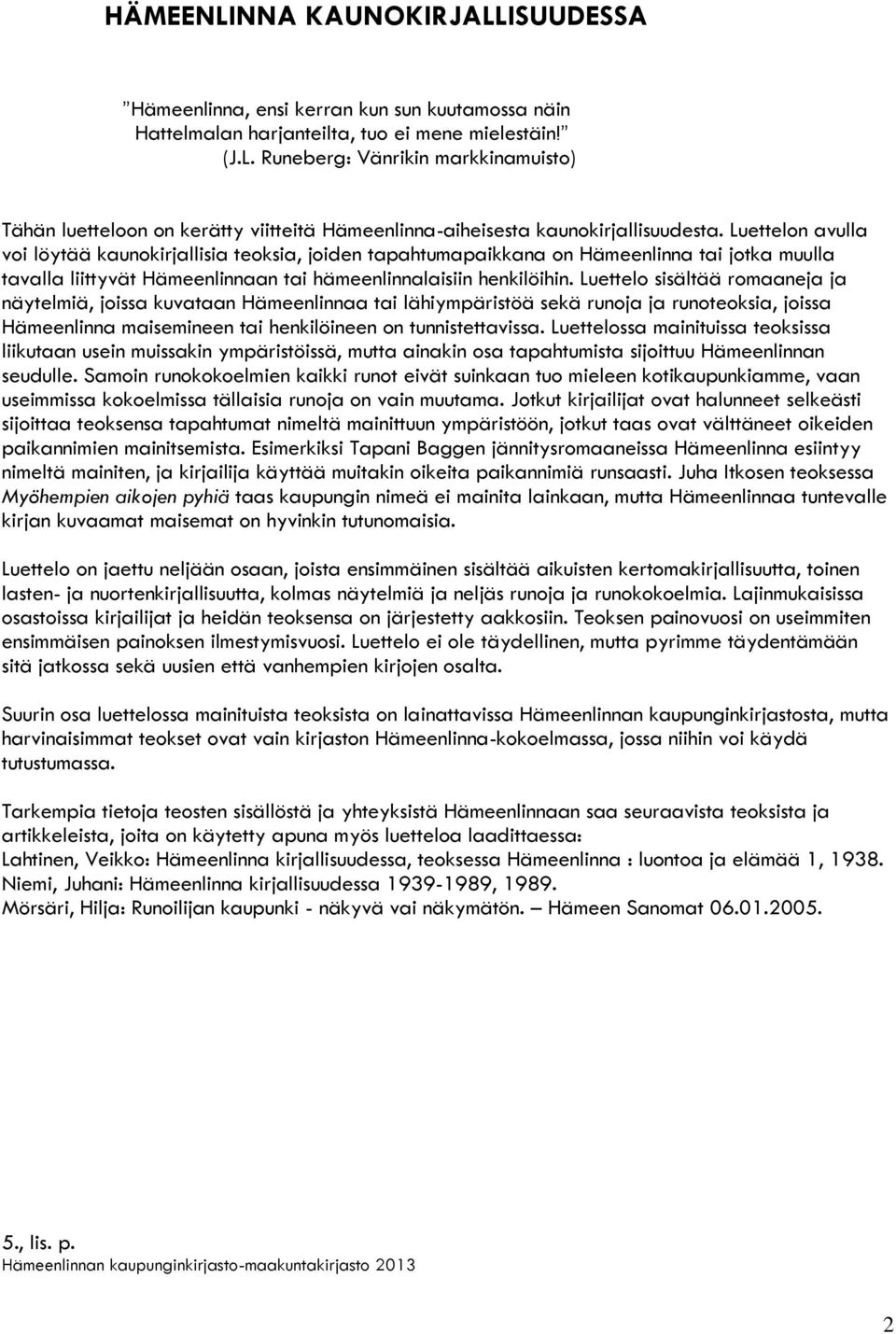 Luettelo sisältää romaaneja ja näytelmiä, joissa kuvataan Hämeenlinnaa tai lähiympäristöä sekä runoja ja runoteoksia, joissa Hämeenlinna maisemineen tai henkilöineen on tunnistettavissa.