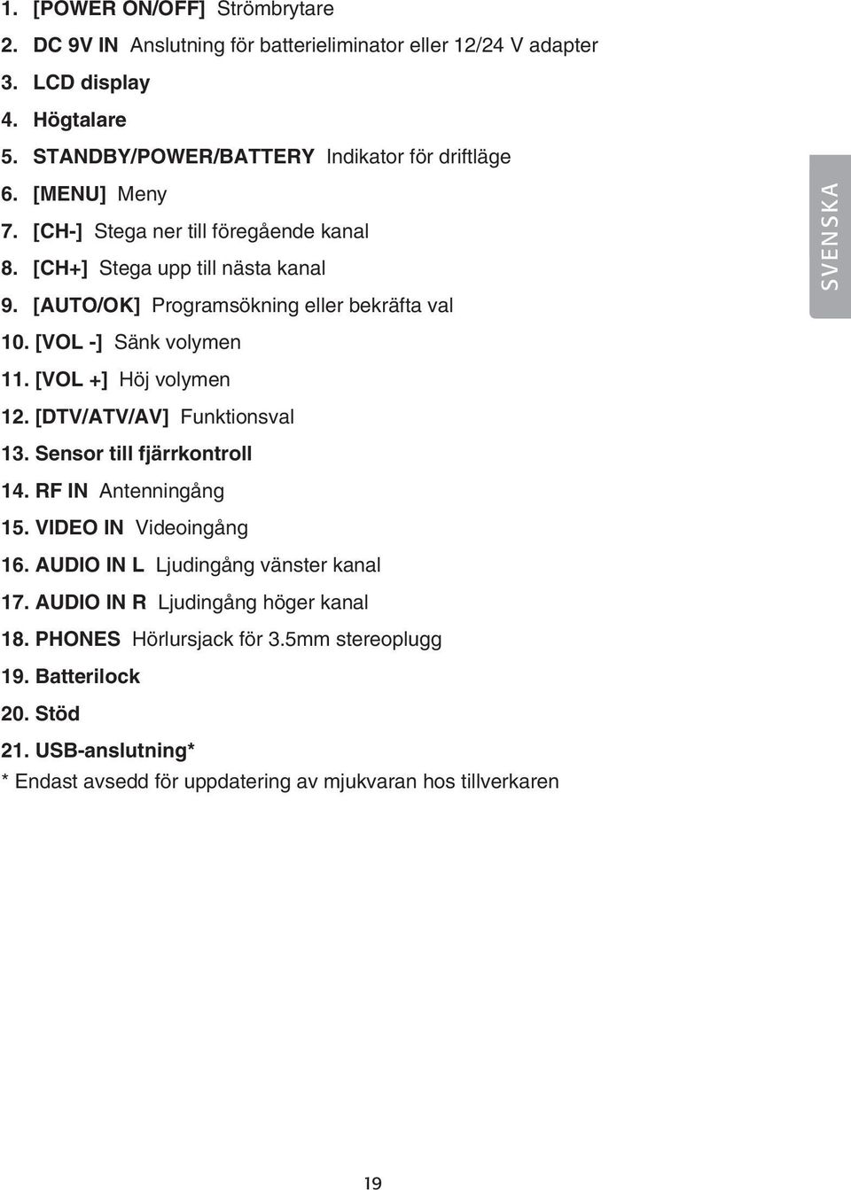 [VOL +] Höj volymen 12. [DTV/ATV/AV] Funktionsval 13. Sensor till fjärrkontroll 14. RF IN Antenningång 15. VIDEO IN Videoingång 16. AUDIO IN L Ljudingång vänster kanal 17.