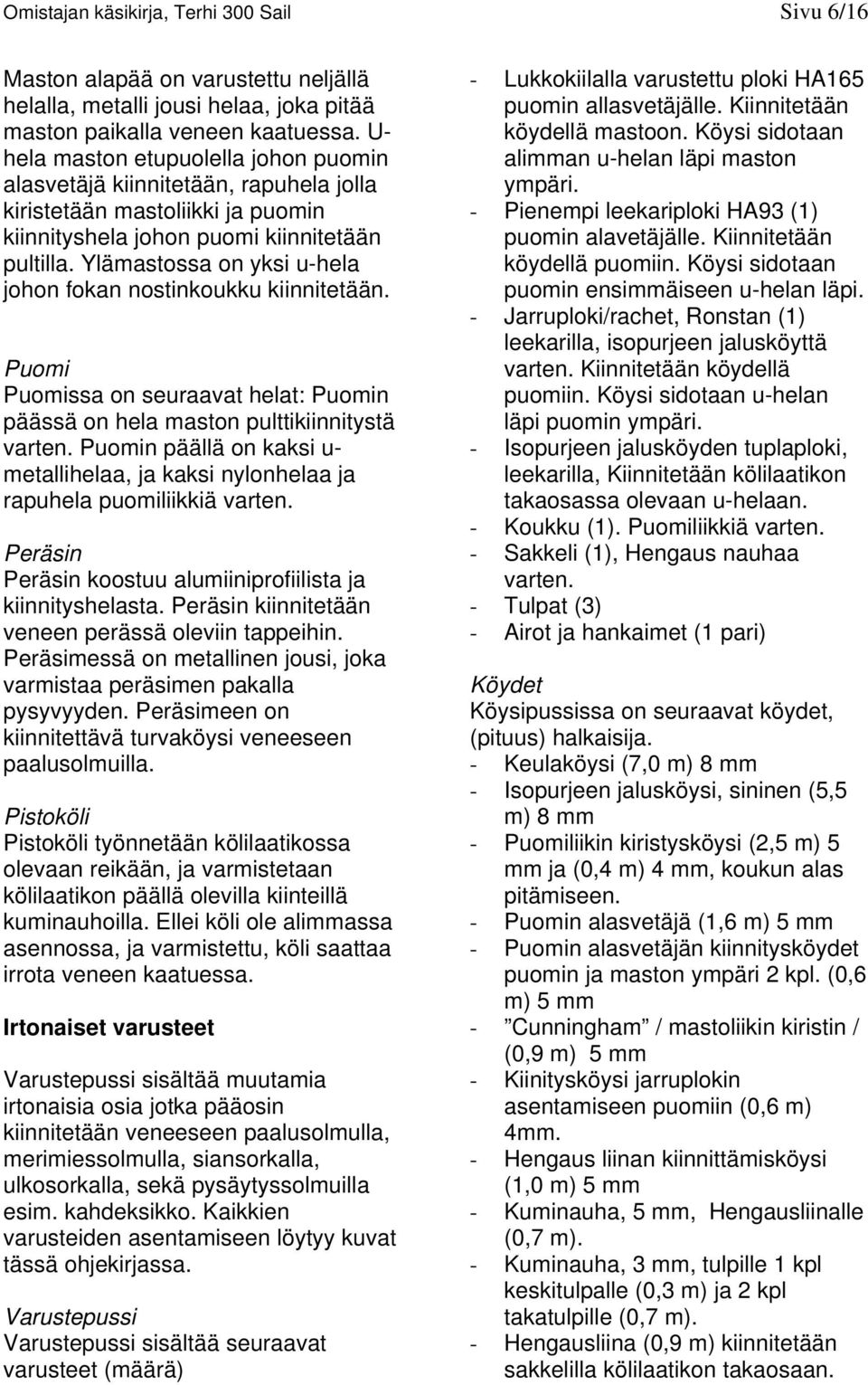 Ylämastossa on yksi u-hela johon fokan nostinkoukku kiinnitetään. Puomi Puomissa on seuraavat helat: Puomin päässä on hela maston pulttikiinnitystä varten.