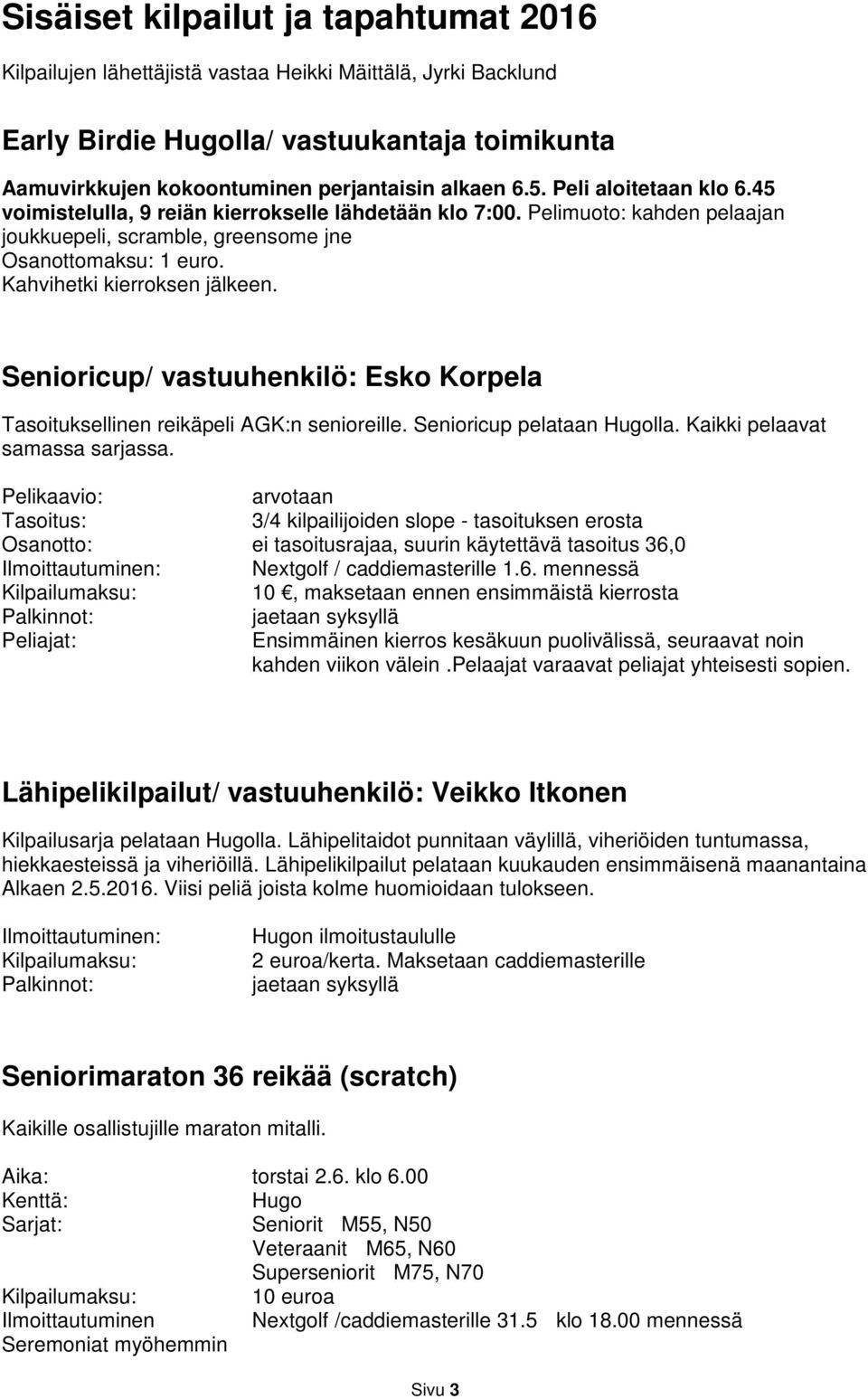 Kahvihetki kierroksen jälkeen. Senioricup/ vastuuhenkilö: Esko Korpela Tasoituksellinen reikäpeli AGK:n senioreille. Senioricup pelataan Hugolla. Kaikki pelaavat samassa sarjassa.