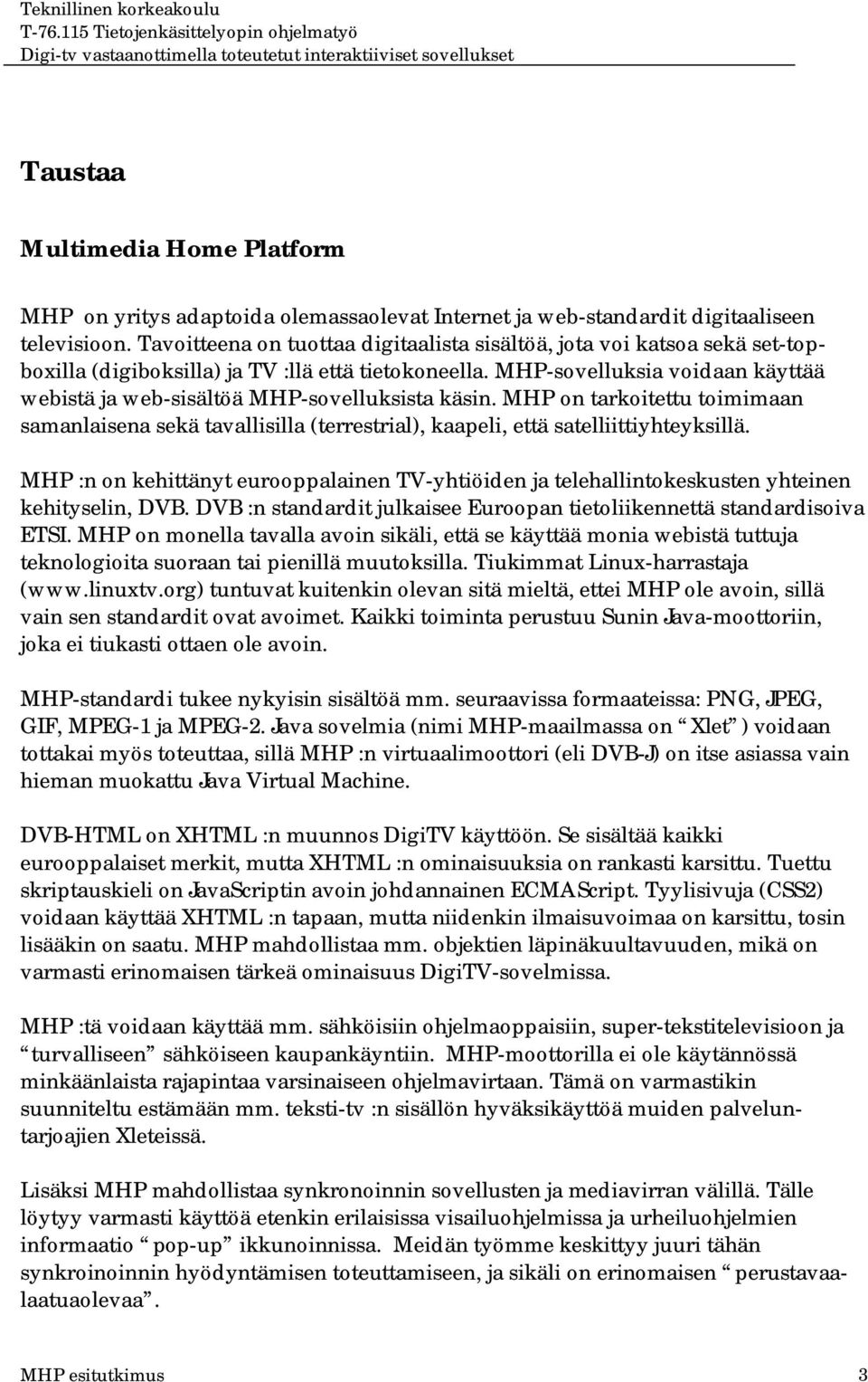 MHP-sovelluksia voidaan käyttää webistä ja web-sisältöä MHP-sovelluksista käsin. MHP on tarkoitettu toimimaan samanlaisena sekä tavallisilla (terrestrial), kaapeli, että satelliittiyhteyksillä.