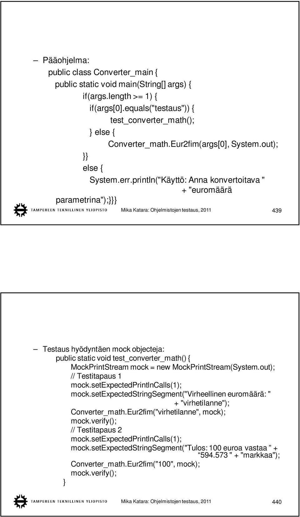 println("Käyttö: Anna konvertoitava " + "euromäärä parametrina");}}} Mika Katara: Ohjelmistojen testaus, 2011 439 Testaus hyödyntäen mock objecteja: public static void test_converter_math() {