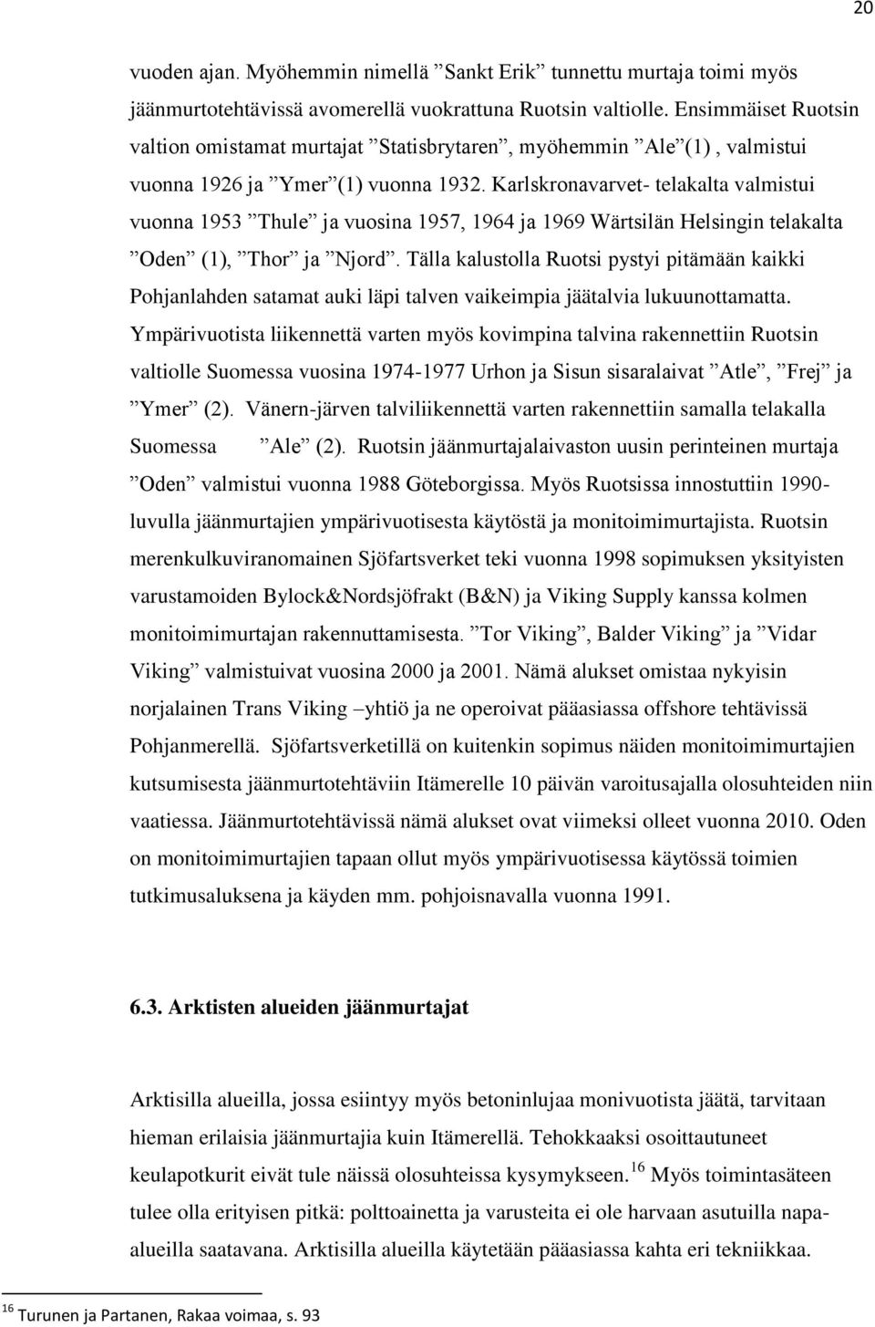 Karlskronavarvet- telakalta valmistui vuonna 1953 Thule ja vuosina 1957, 1964 ja 1969 Wärtsilän Helsingin telakalta Oden (1), Thor ja Njord.