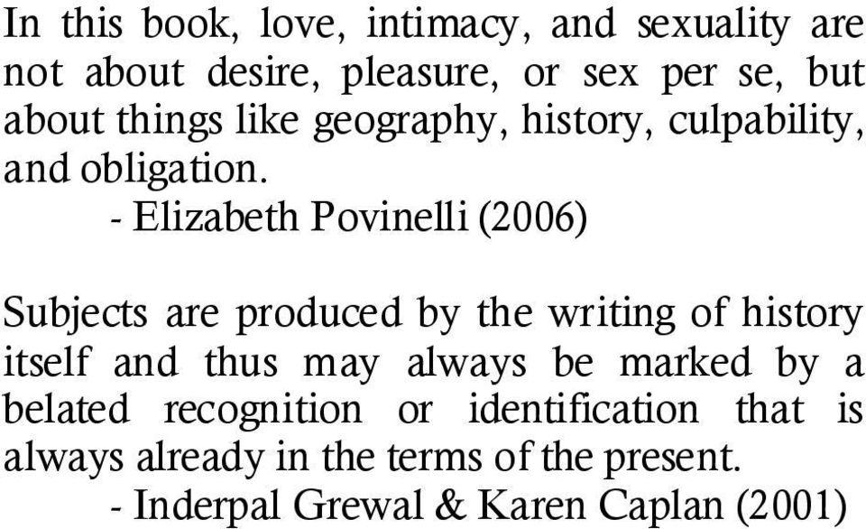 - Elizabeth Povinelli (2006) Subjects are produced by the writing of history itself and thus may