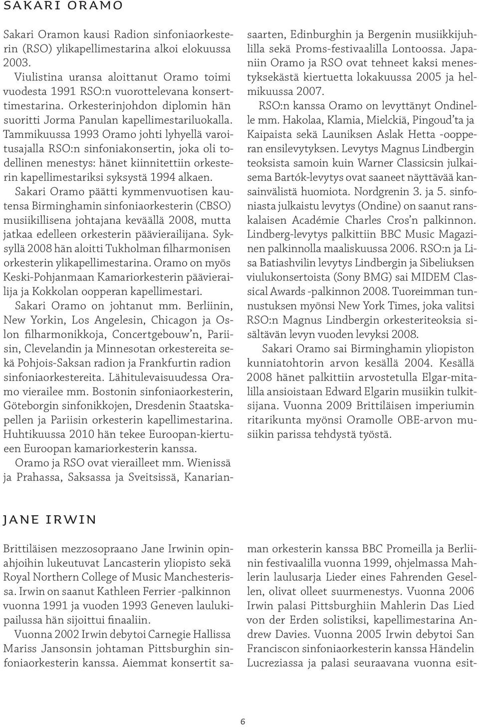 Tammikuussa 1993 Oramo johti lyhyellä varoitusajalla RSO:n sinfoniakonsertin, joka oli todellinen menestys: hänet kiinnitettiin orkesterin kapellimestariksi syksystä 1994 alkaen.