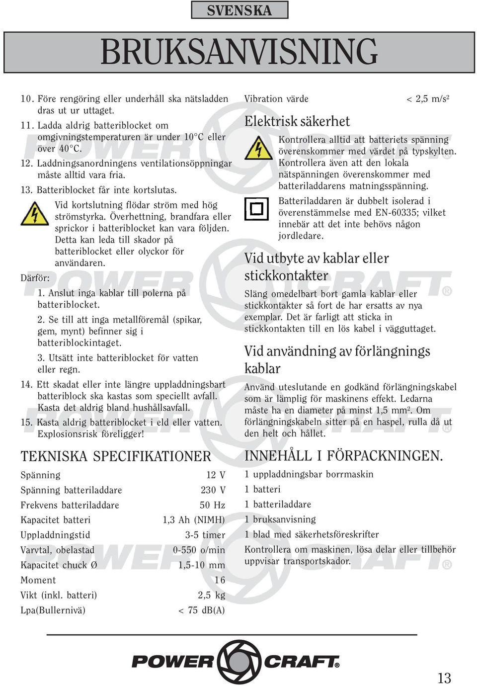 Detta kan leda till skador på batteriblocket eller olyckor för användaren. Därför: 1. Anslut inga kablar till polerna på batteriblocket.