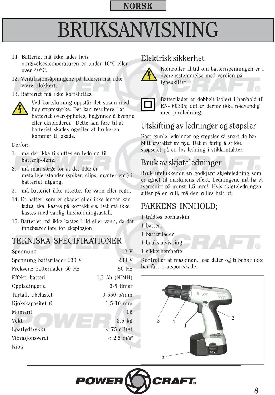 Dette kan føre til at batteriet skades og/eller at brukeren kommer til skade. Derfor: 1. må det ikke tilsluttes en ledning til batteripolene.