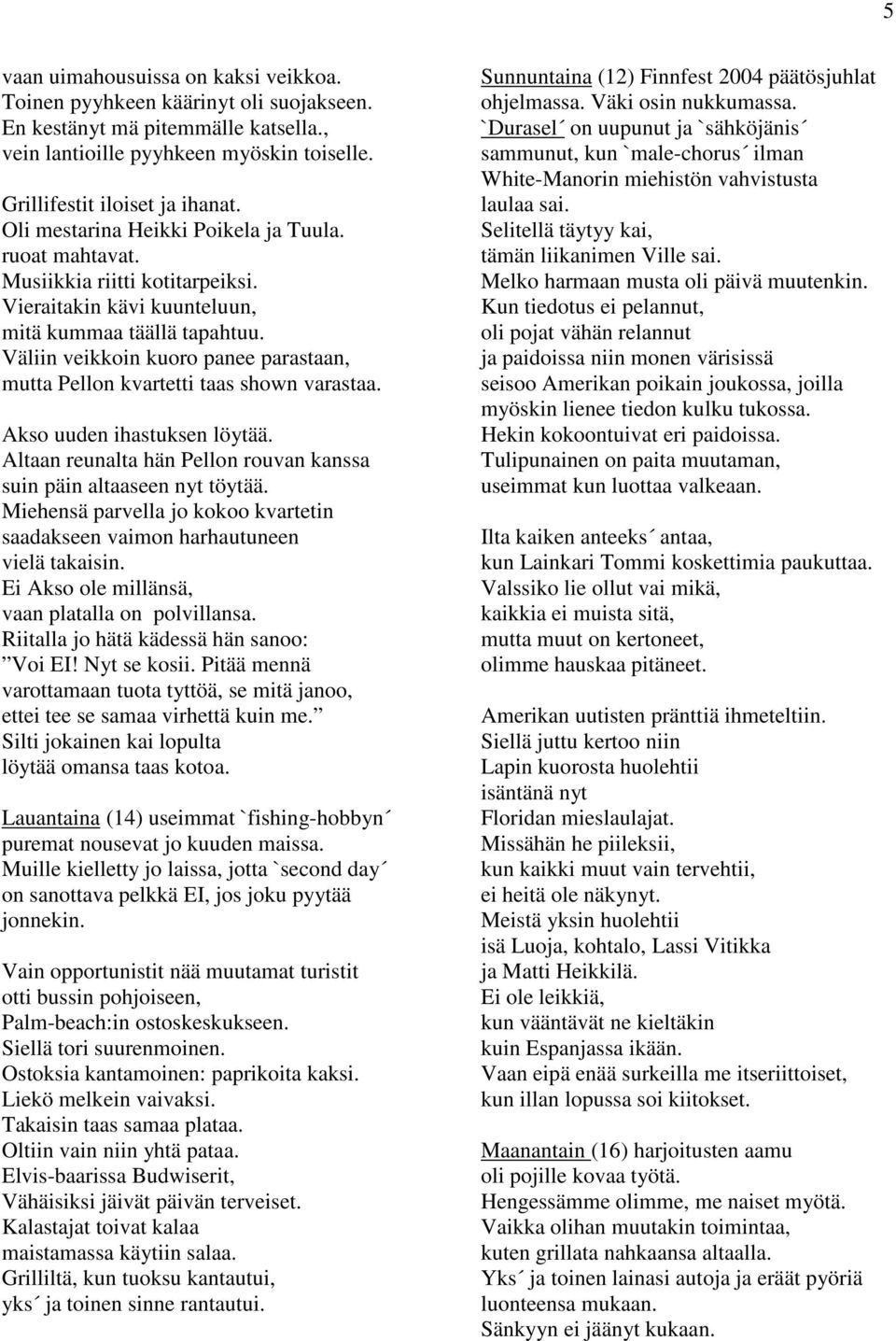 Väliin veikkoin kuoro panee parastaan, mutta Pellon kvartetti taas shown varastaa. Akso uuden ihastuksen löytää. Altaan reunalta hän Pellon rouvan kanssa suin päin altaaseen nyt töytää.