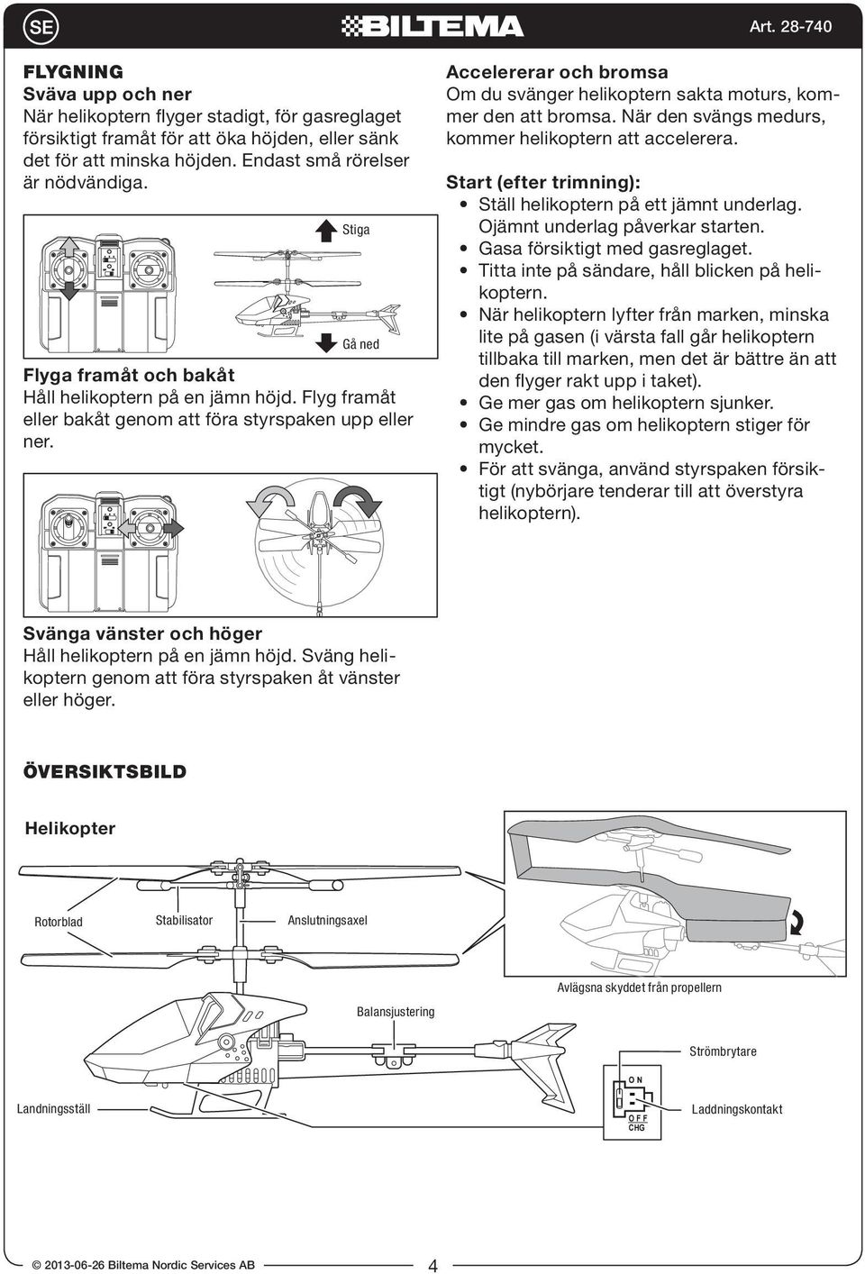 Accelererar och bromsa Om du svänger helikoptern sakta moturs, kommer den att bromsa. När den svängs medurs, kommer helikoptern att accelerera.