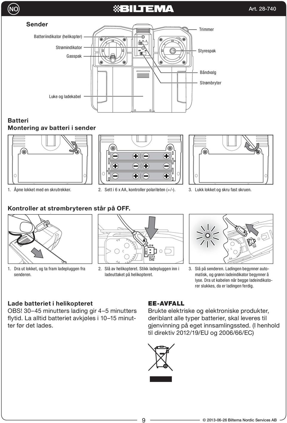 Dra ut lokket, og ta fram ladepluggen fra senderen. 2. Slå av helikopteret. Stikk ladepluggen inn i ladeuttaket på helikopteret. 3. Slå på senderen.