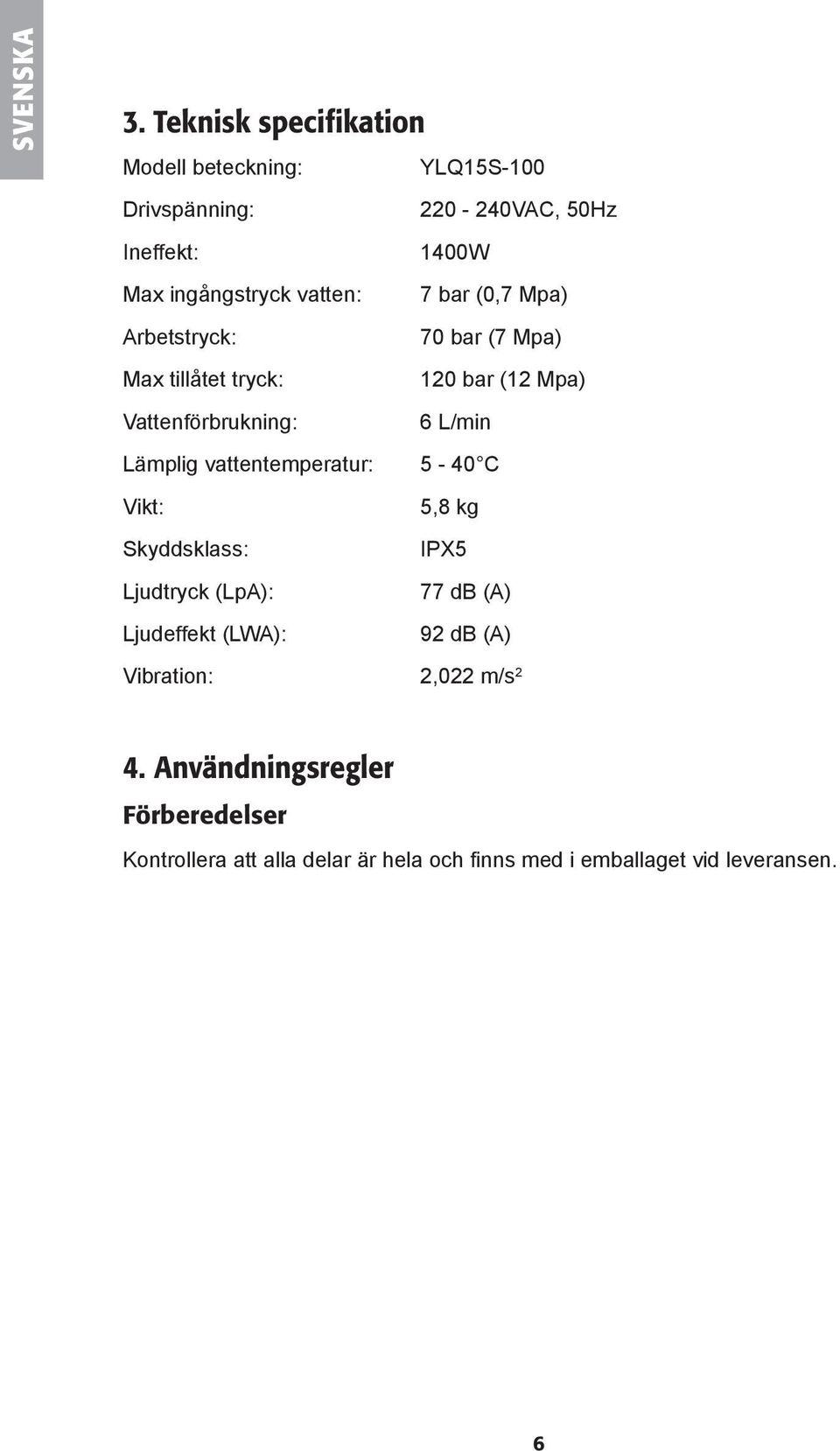 7 bar (0,7 Mpa) Arbetstryck: 70 bar (7 Mpa) Max tillåtet tryck: 120 bar (12 Mpa) Vattenförbrukning: 6 L/min Lämplig