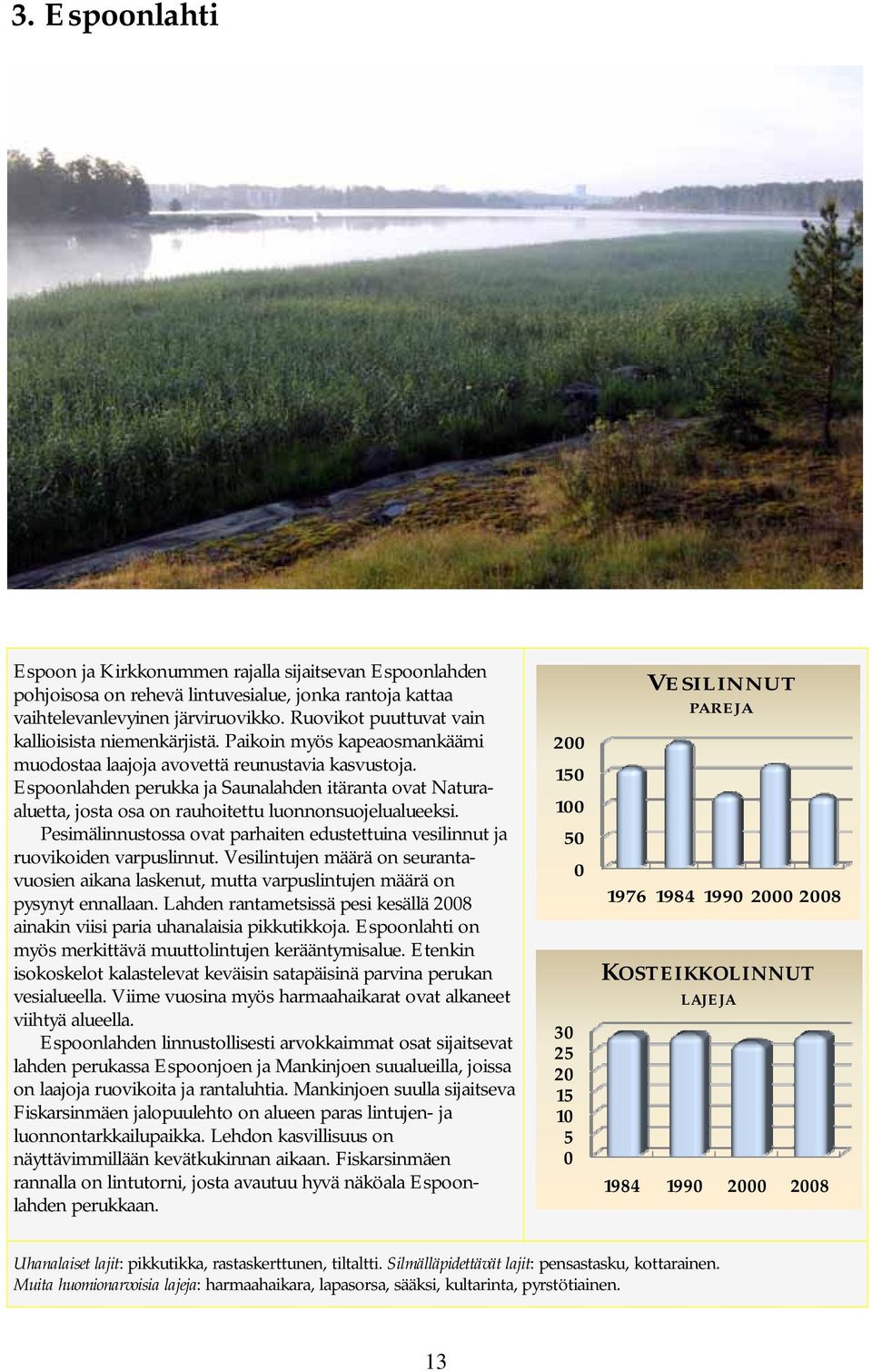 Espoonlahden perukka ja Saunalahden itäranta ovat Naturaaluetta, josta osa on rauhoitettu luonnonsuojelualueeksi. Pesimälinnustossa ovat parhaiten edustettuina vesilinnut ja ruovikoiden varpuslinnut.