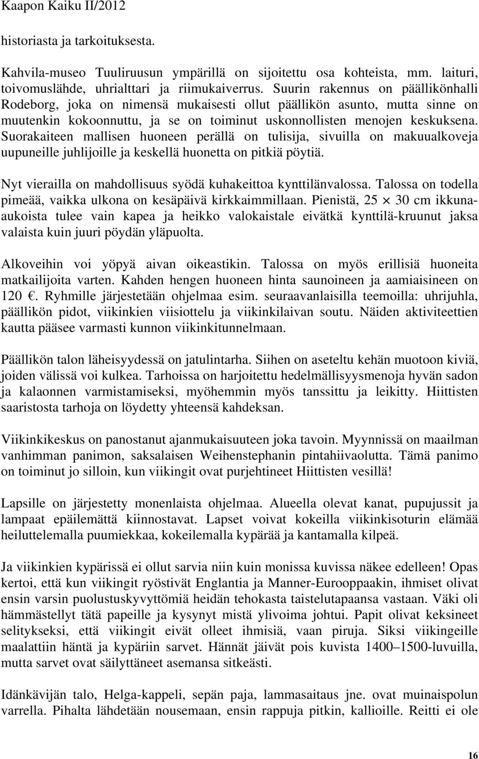 Suorakaiteen mallisen huoneen perällä on tulisija, sivuilla on makuualkoveja uupuneille juhlijoille ja keskellä huonetta on pitkiä pöytiä.