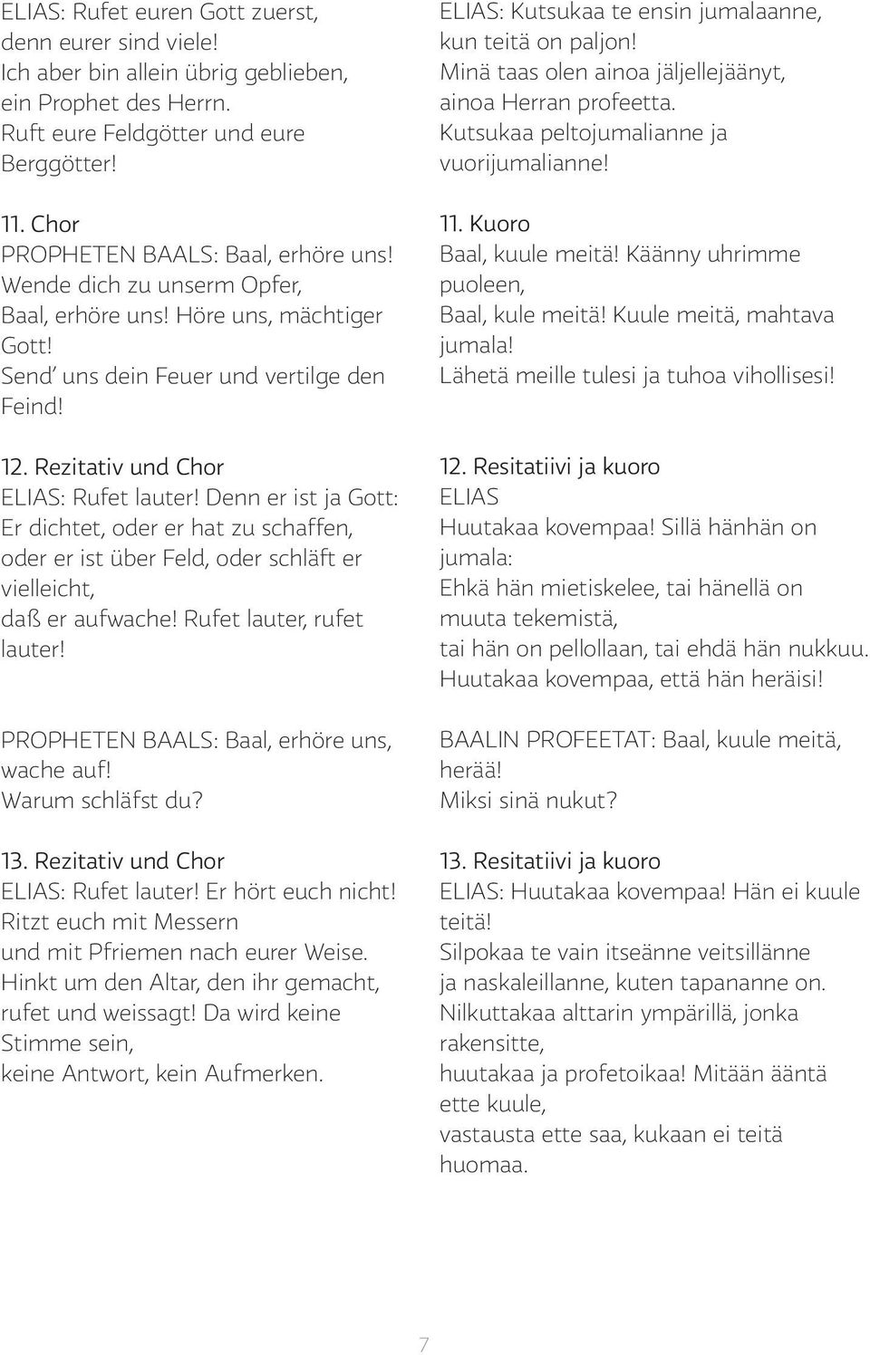 Denn er ist ja Gott: Er dichtet, oder er hat zu schaffen, oder er ist über Feld, oder schläft er vielleicht, daß er aufwache! Rufet lauter, rufet lauter! PROPHETEN BAALS: Baal, erhöre uns, wache auf!