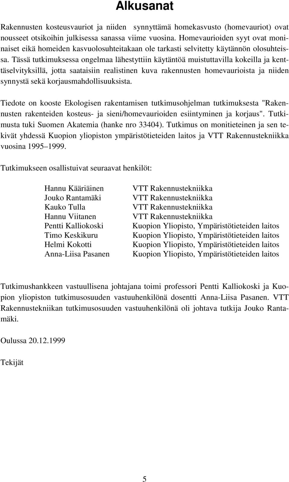 Tässä tutkimuksessa ongelmaa lähestyttiin käytäntöä muistuttavilla kokeilla ja kenttäselvityksillä, jotta saataisiin realistinen kuva rakennusten homevaurioista ja niiden synnystä sekä