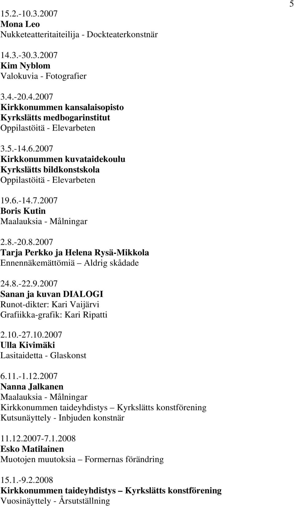 -20.8.2007 Tarja Perkko ja Helena Rysä-Mikkola Ennennäkemättömiä Aldrig skådade 24.8.-22.9.2007 Sanan ja kuvan DIALOGI Runot-dikter: Kari Vaijärvi Grafiikka-grafik: Kari Ripatti 2.10.