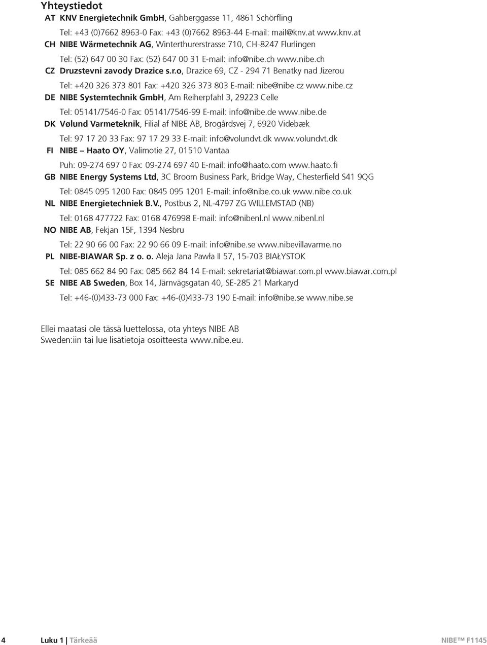 cz www.nibe.cz DE NIBE Systemtechnik GmbH, Am Reiherpfahl 3, 29223 Celle Tel: 05141/7546-0 Fax: 05141/7546-99 E-mail: info@nibe.de www.nibe.de DK Vølund Varmeteknik, Filial af NIBE AB, Brogårdsvej 7, 6920 Videbæk Tel: 97 17 20 33 Fax: 97 17 29 33 E-mail: info@volundvt.