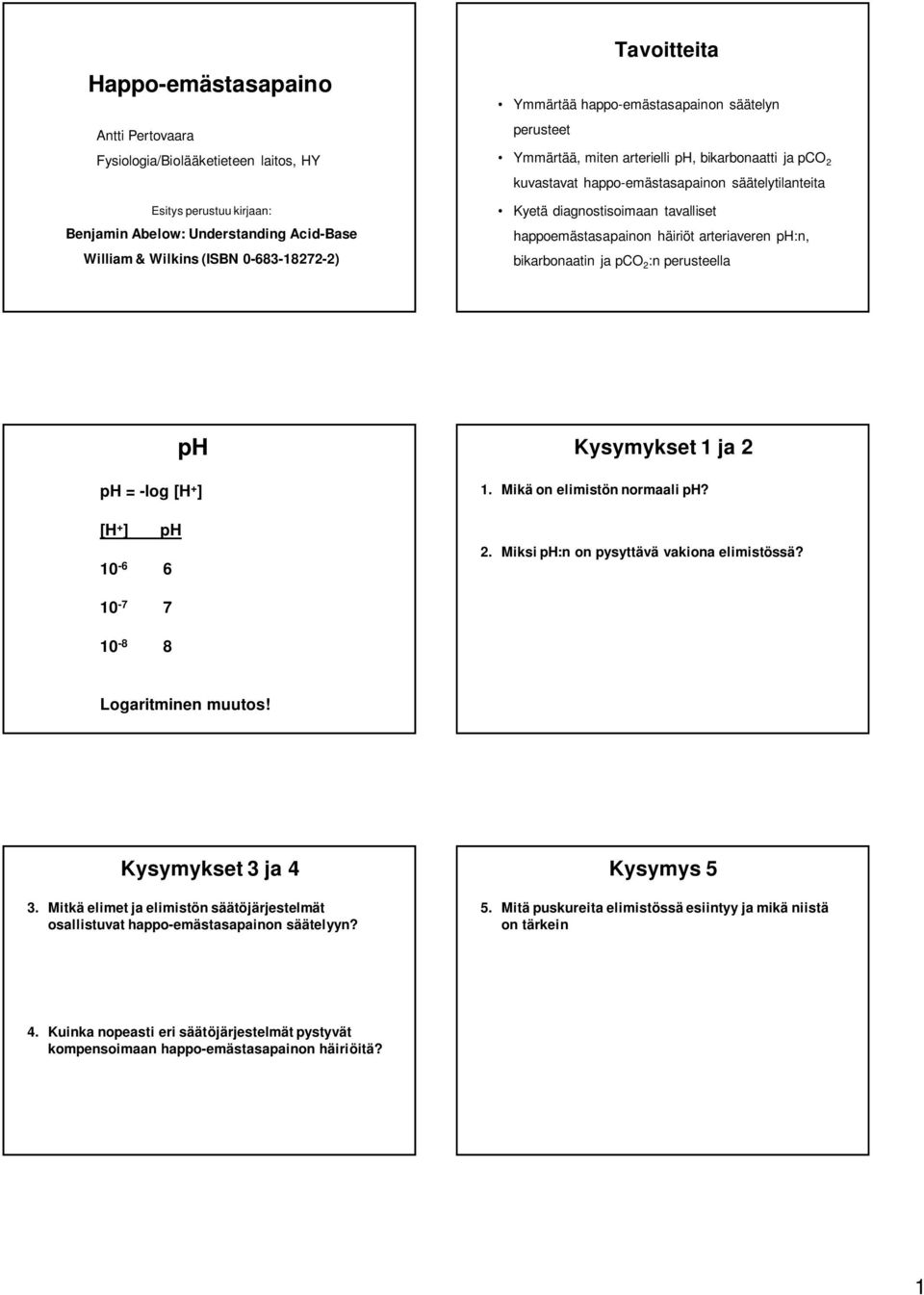 häiriöt arteriaveren ph:n, bikarbonaatin ja pco 2 :n perusteella ph ph = log [H + ] [H + ] ph 10 6 6 Kysymykset 1 ja 2 1. Mikä on elimistön normaali ph? 2. Miksi ph:n on pysyttävä vakiona elimistössä?