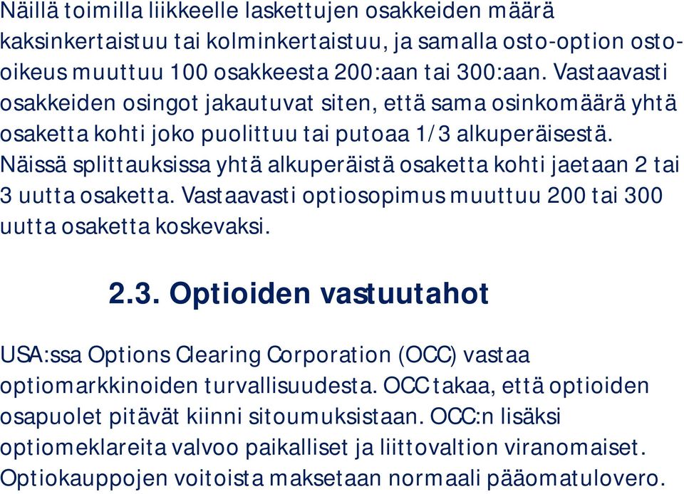 Näissä splittauksissa yhtä alkuperäistä osaketta kohti jaetaan 2 tai 3 uutta osaketta. Vastaavasti optiosopimus muuttuu 2 tai 3 uutta osaketta koskevaksi. 2.3. Optioiden vastuutahot UA:ssa Options Clearing Corporation (OCC) vastaa optiomarkkinoiden turvallisuudesta.