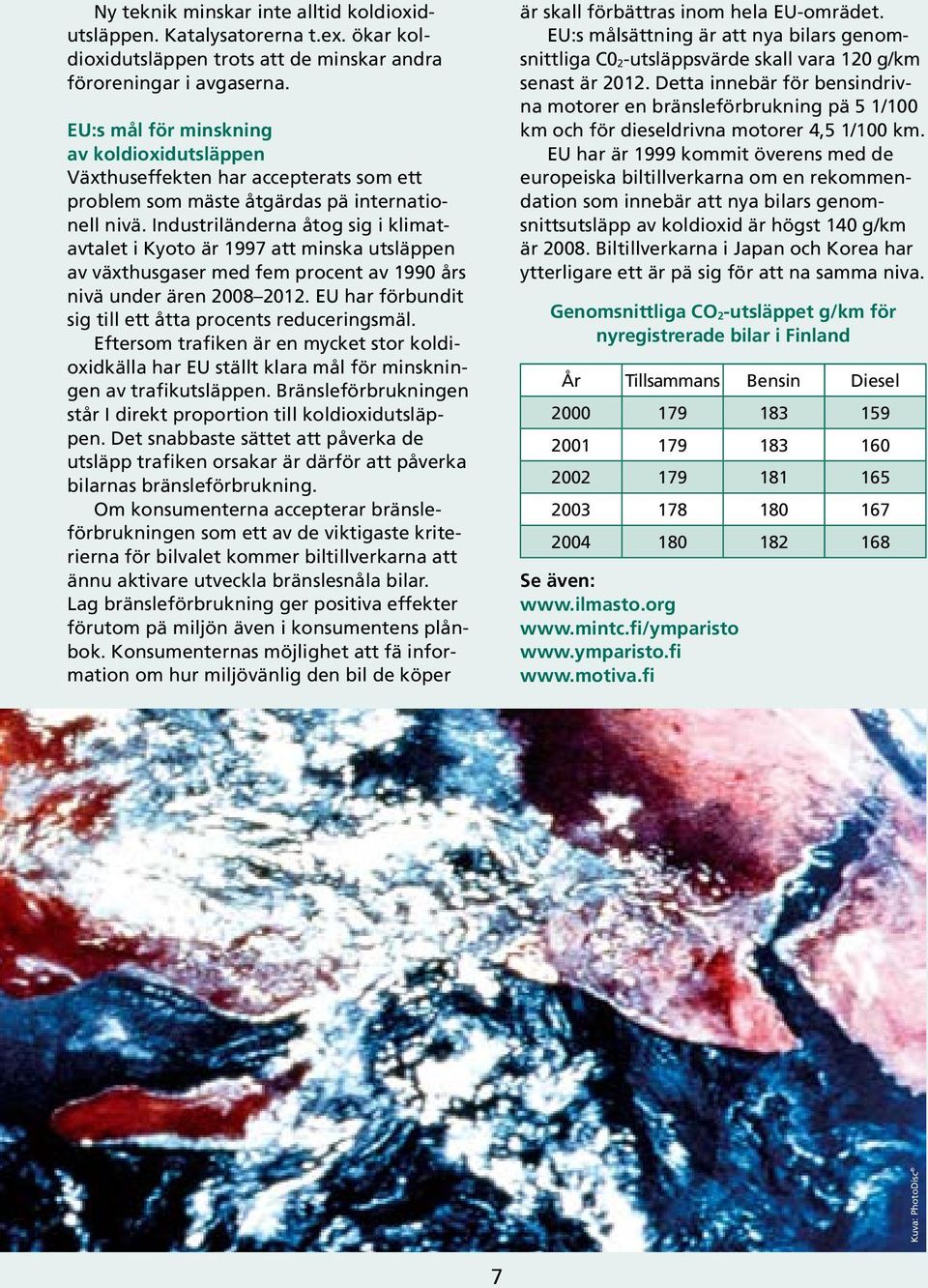 Industriländerna åtog sig i klimatavtalet i Kyoto är 1997 att minska utsläppen av växthusgaser med fem procent av 1990 års nivä under ären 2008 2012.