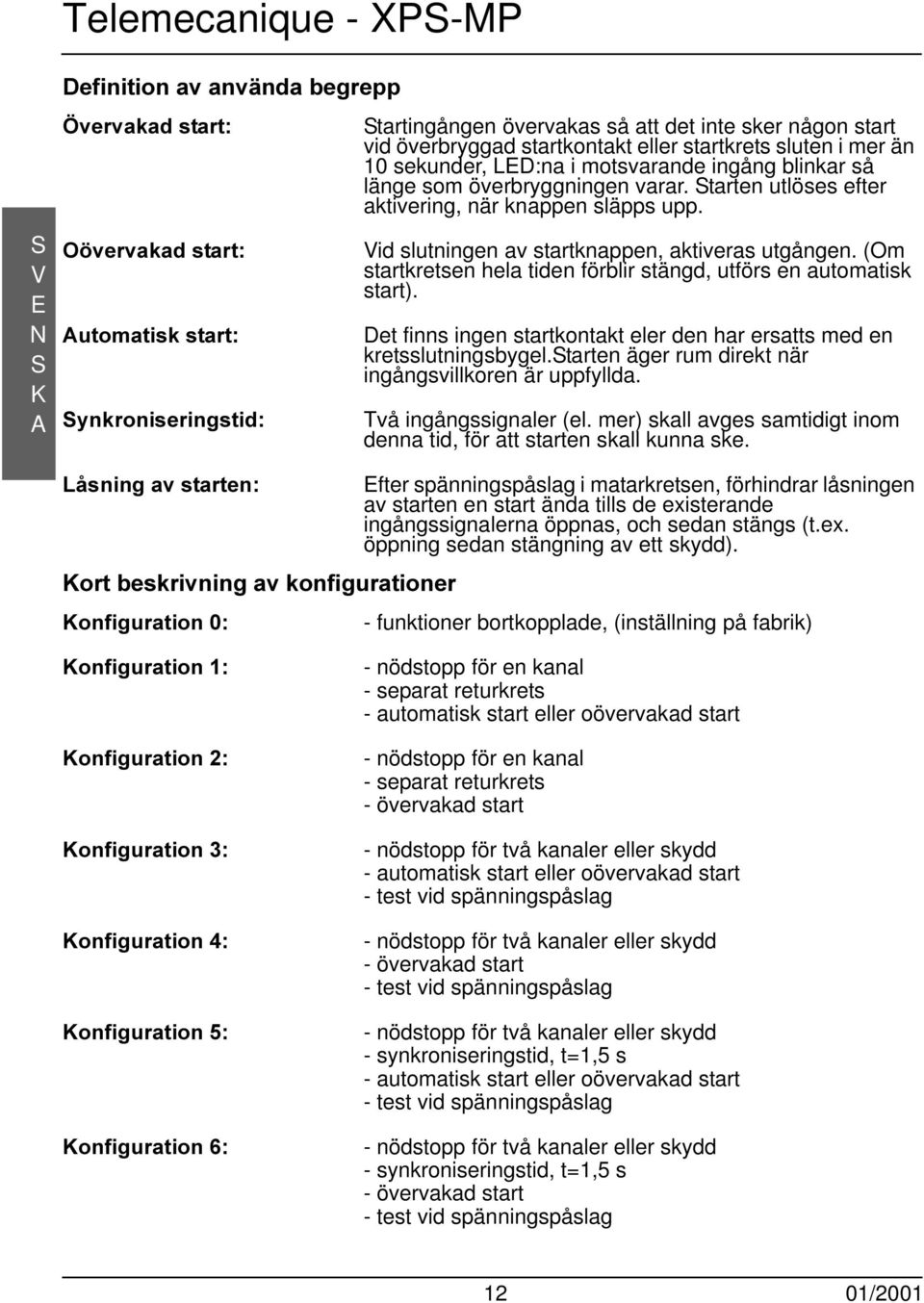 Vid slutningen av startknappen, aktiveras utgången. (m startkretsen hela tiden förblir stängd, utförs en automatisk start).