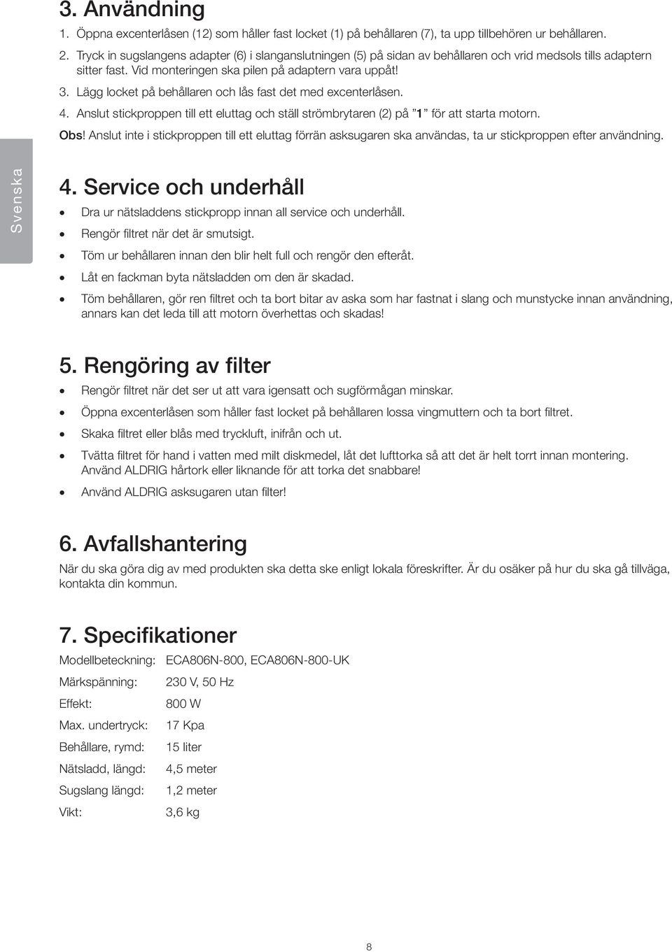 Lägg locket på behållaren och lås fast det med excenterlåsen. 4. Anslut stickproppen till ett eluttag och ställ strömbrytaren (2) på 1 för att starta motorn. Obs!