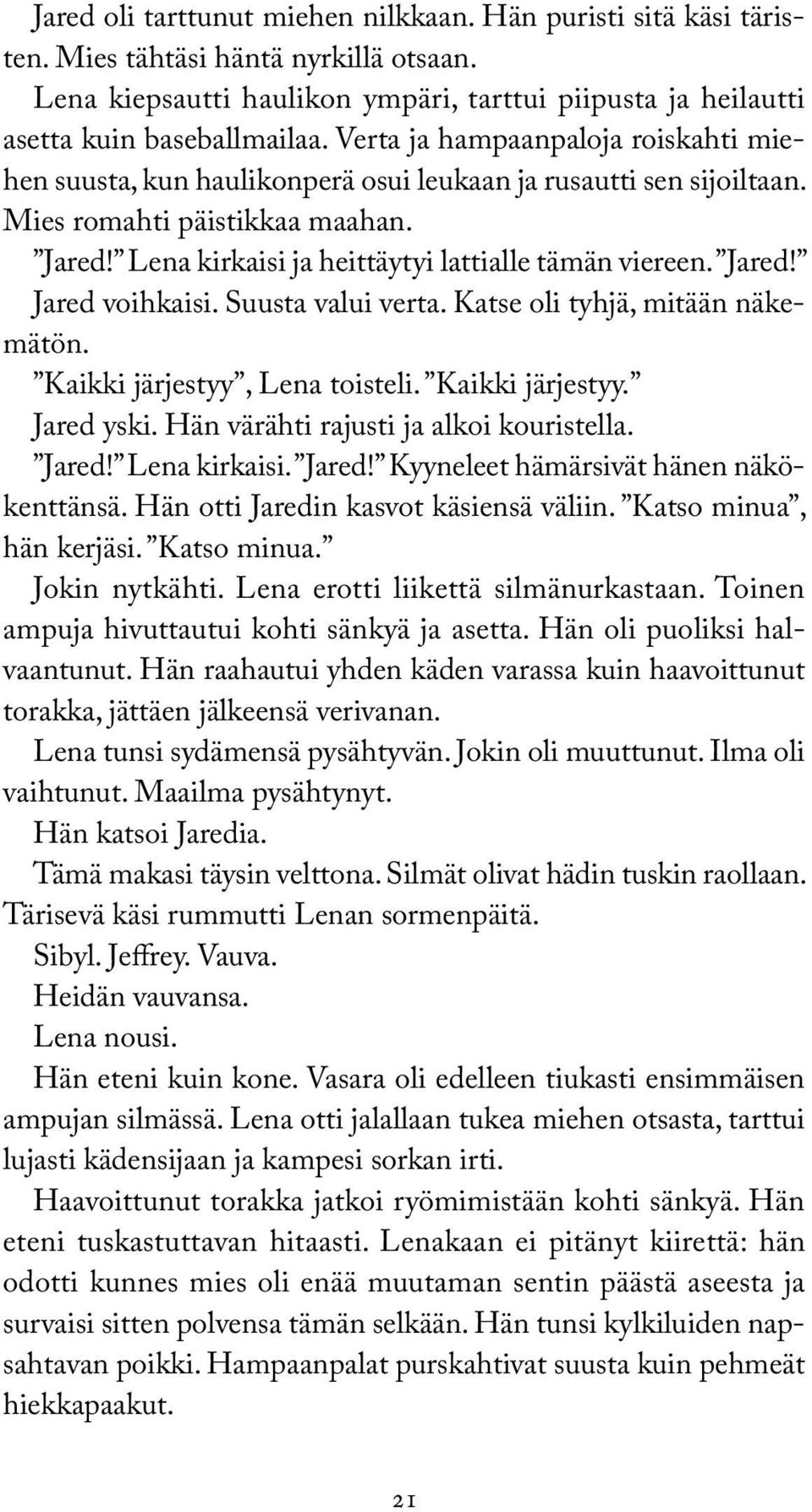 Jared! Jared voihkaisi. Suusta valui verta. Katse oli tyhjä, mitään näkemätön. Kaikki järjestyy, Lena toisteli. Kaikki järjestyy. Jared yski. Hän värähti rajusti ja alkoi kouristella. Jared! Lena kirkaisi.