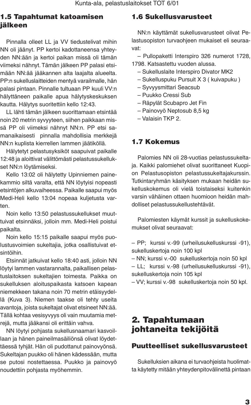 Pinnalle tultuaan PP kuuli VV:n hälyttäneen paikalle apua hälytyskeskuksen kautta. Hälytys suoritettiin kello 12:43.