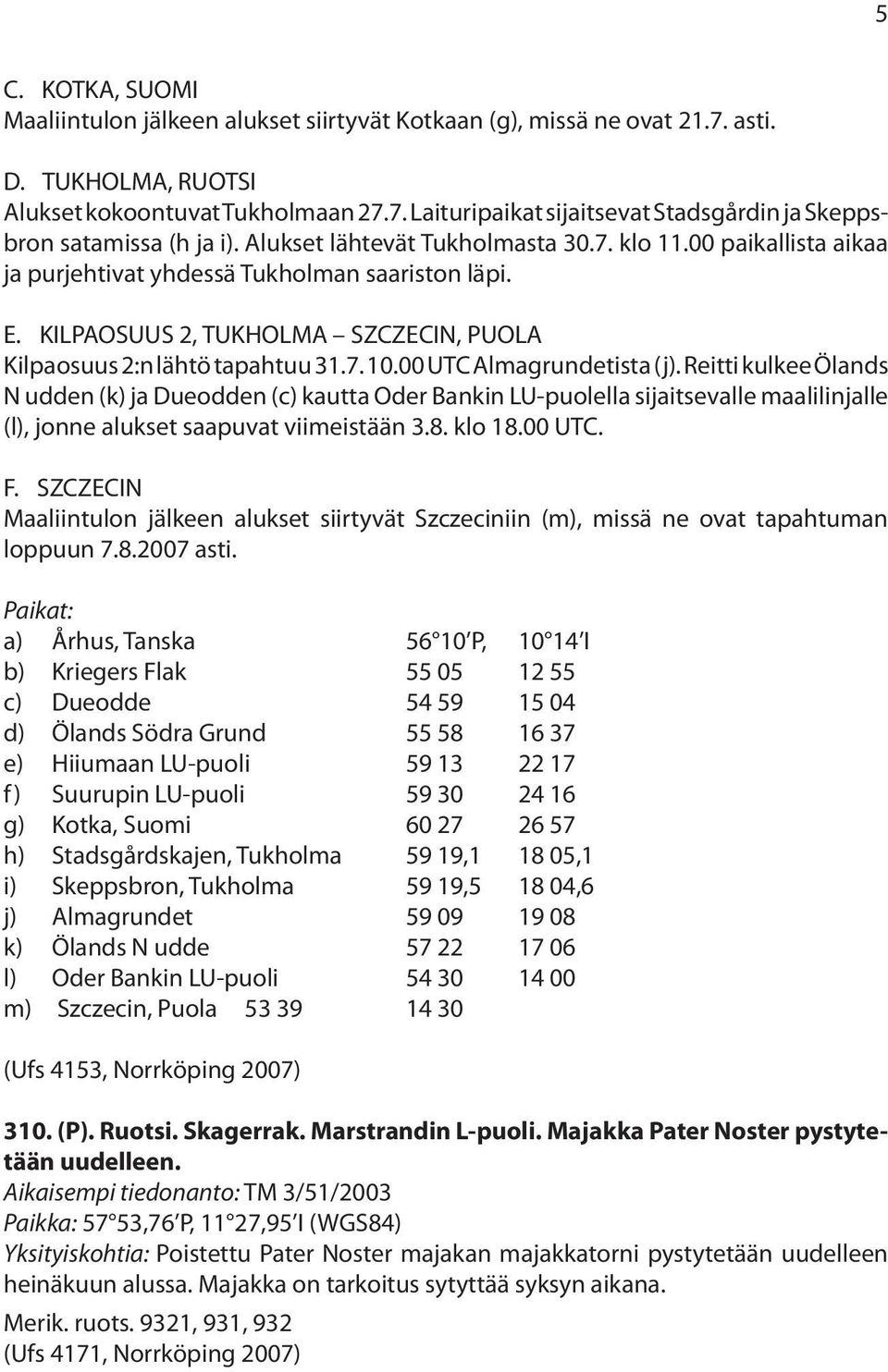 00 UTC Almagrundetista (j). Reitti kulkee Ölands N udden (k) ja Dueodden (c) kautta Oder Bankin LU-puolella sijaitsevalle maalilinjalle (l), jonne alukset saapuvat viimeistään 3.8. klo 18.00 UTC. F.