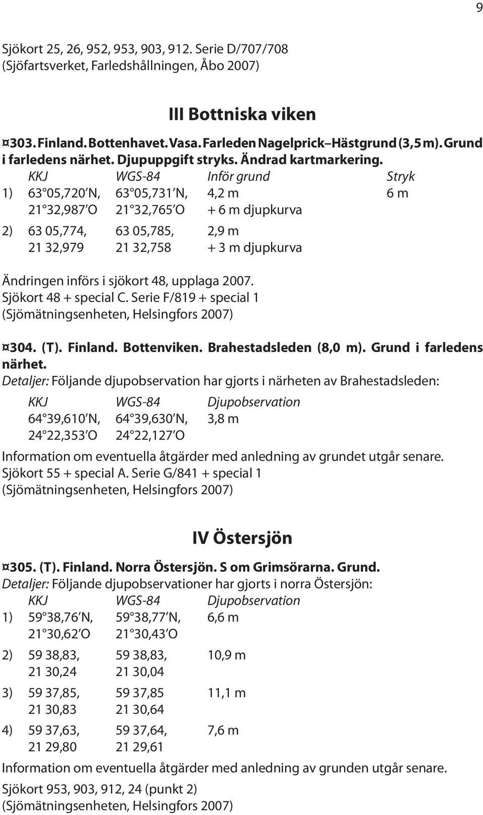 KKJ WGS-84 Inför grund Stryk 1) 63 05,720 N, 63 05,731 N, 4,2 m 6 m 21 32,987 O 21 32,765 O + 6 m djupkurva 2) 63 05,774, 63 05,785, 2,9 m 21 32,979 21 32,758 + 3 m djupkurva Ändringen införs i