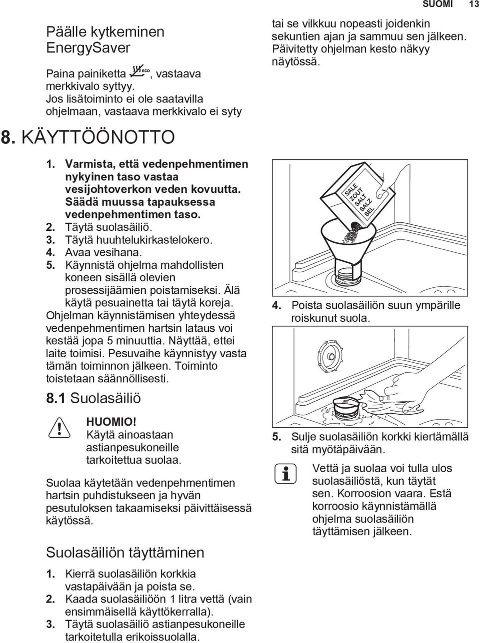 Avaa vesihana. 5. Käynnistä ohjelma mahdollisten koneen sisällä olevien prosessijäämien poistamiseksi. Älä käytä pesuainetta tai täytä koreja.