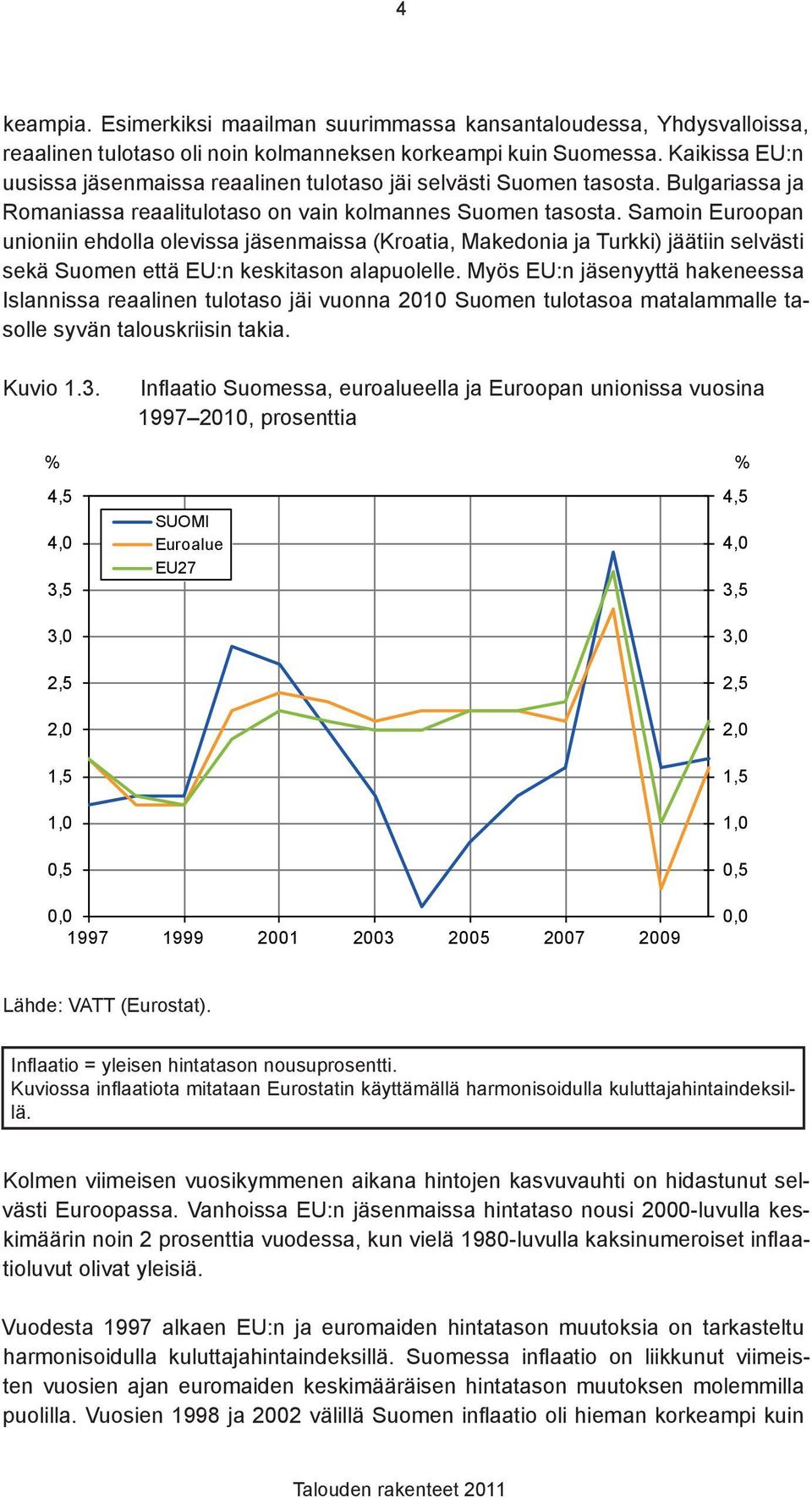 Samoin Euroopan unioniin ehdolla olevissa jäsenmaissa (Kroatia, Makedonia ja Turkki) jäätiin selvästi sekä Suomen että EU:n keskitason alapuolelle.