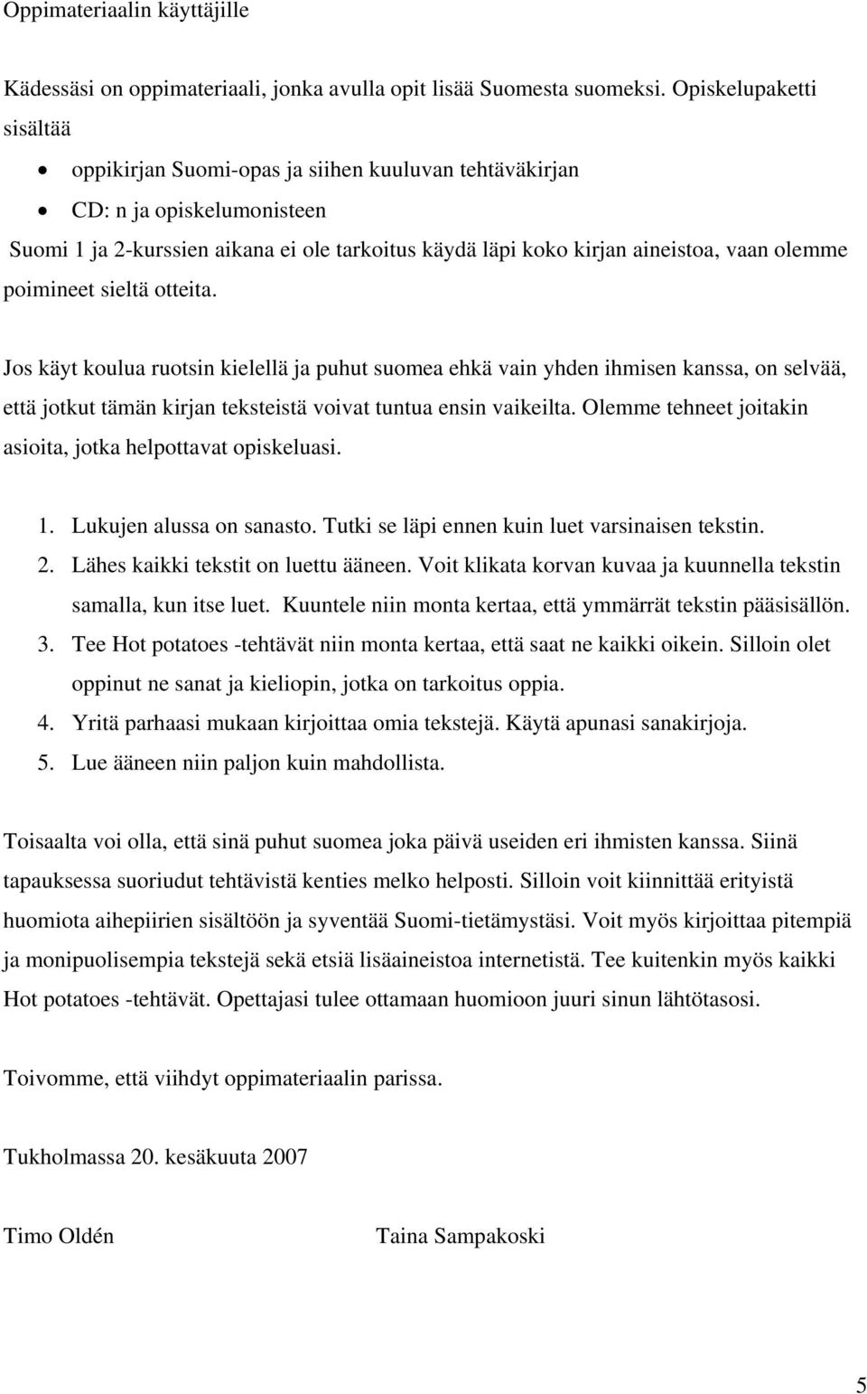 poimineet sieltä otteita. Jos käyt koulua ruotsin kielellä ja puhut suomea ehkä vain yhden ihmisen kanssa, on selvää, että jotkut tämän kirjan teksteistä voivat tuntua ensin vaikeilta.