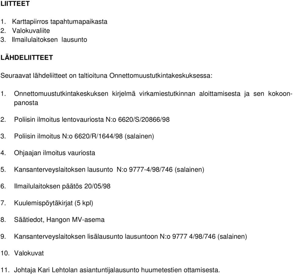 Poliisin ilmoitus N:o 6620/R/1644/98 (salainen) 4. Ohjaajan ilmoitus vauriosta 5. Kansanterveyslaitoksen lausunto N:o 9777-4/98/746 (salainen) 6. Ilmailulaitoksen päätös 20/05/98 7.