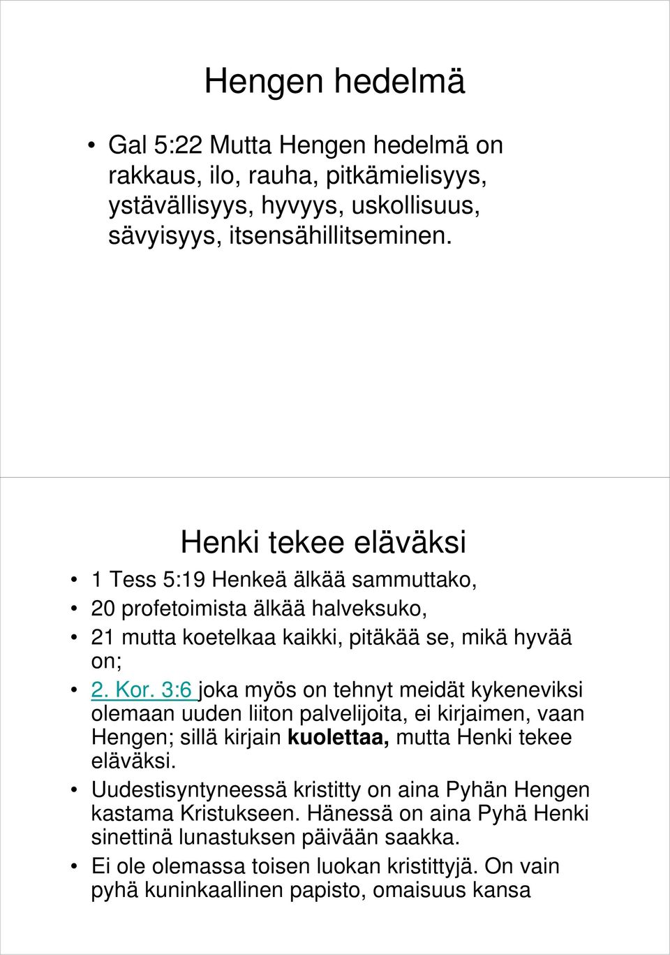 3:6 joka myös on tehnyt meidät kykeneviksi olemaan uuden liiton palvelijoita, ei kirjaimen, vaan Hengen; sillä kirjain kuolettaa, mutta Henki tekee eläväksi.