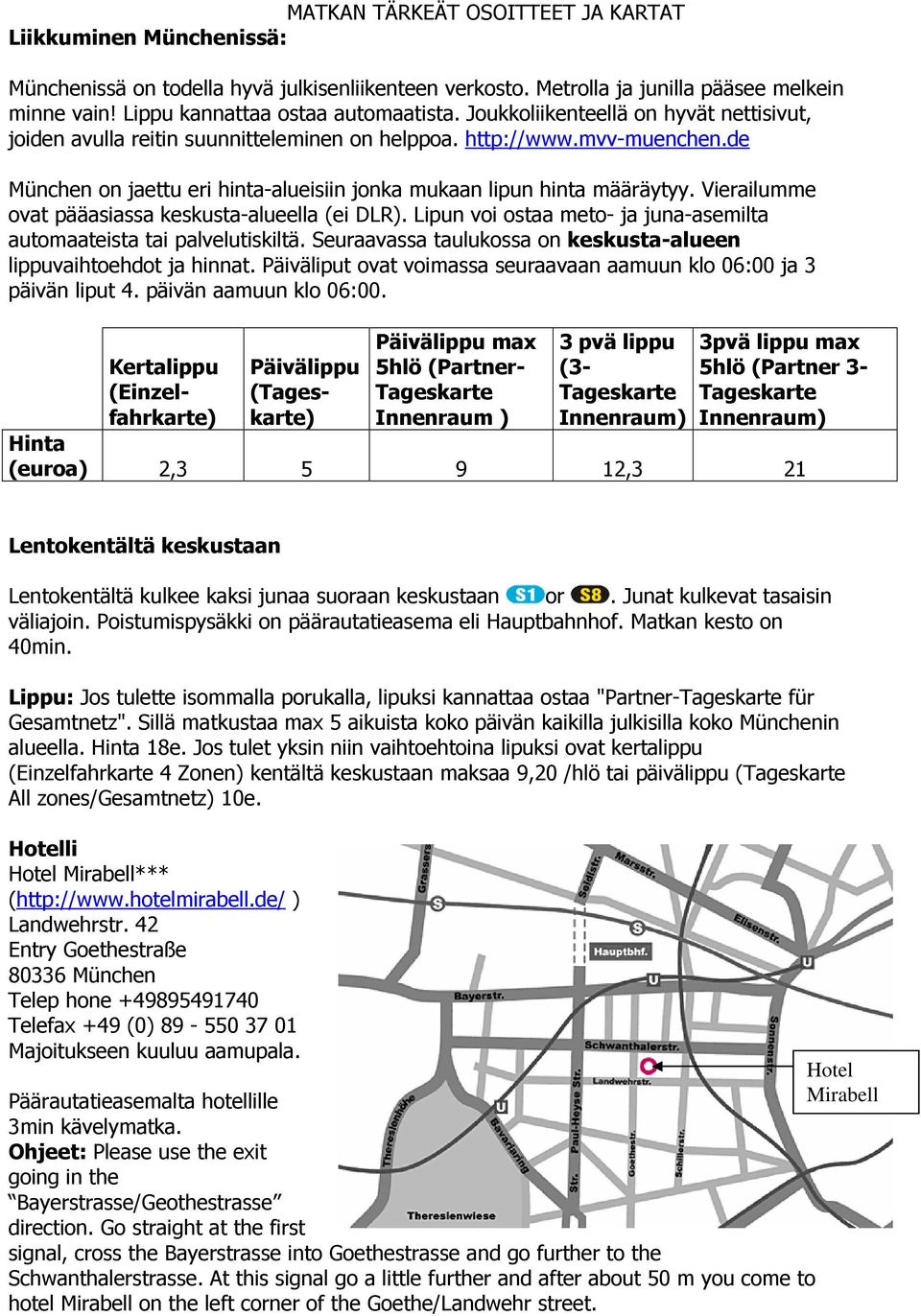 Vierailumme ovat pääasiassa keskusta-alueella (ei DLR). Lipun voi ostaa meto- ja juna-asemilta automaateista tai palvelutiskiltä. Seuraavassa taulukossa on keskusta-alueen lippuvaihtoehdot ja hinnat.