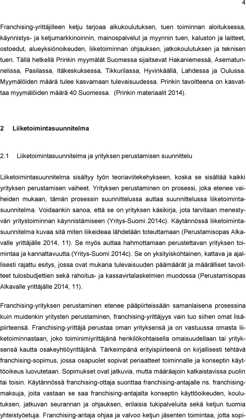 Tällä hetkellä Prinkin myymälät Suomessa sijaitsevat Hakaniemessä, Asematunnelissa, Pasilassa, Itäkeskuksessa, Tikkurilassa, Hyvinkäällä, Lahdessa ja Oulussa.