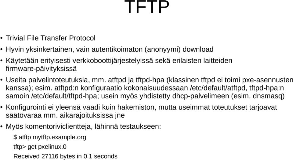 atftpd:n konfiguraatio kokonaisuudessaan /etc/default/atftpd, tftpd-hpa:n samoin /etc/default/tftpd-hpa; usein myös yhdistetty dhcp-palvelimeen (esim.