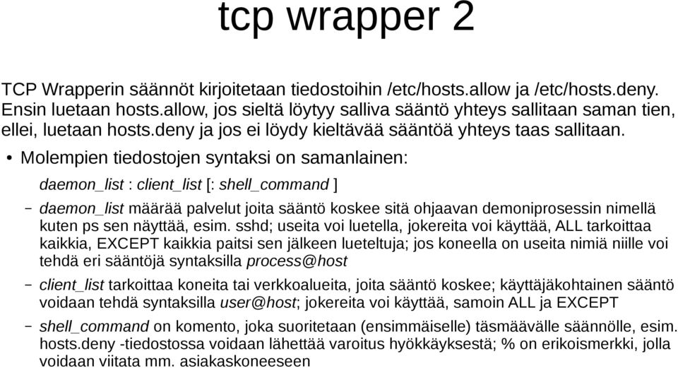 Molempien tiedostojen syntaksi on samanlainen: daemon_list : client_list [: shell_command ] daemon_list määrää palvelut joita sääntö koskee sitä ohjaavan demoniprosessin nimellä kuten ps sen näyttää,