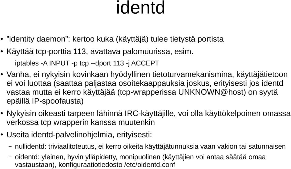 jos identd vastaa mutta ei kerro käyttäjää (tcp-wrapperissa UNKNOWN@host) on syytä epäillä IP-spoofausta) Nykyisin oikeasti tarpeen lähinnä IRC-käyttäjille, voi olla käyttökelpoinen omassa verkossa