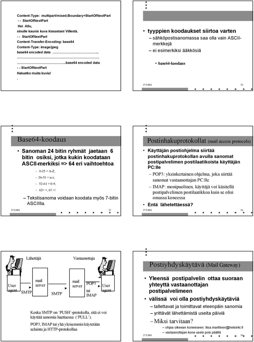 2001 52 Base64-koodaus Sanoman 24 bitin ryhmät jaetaan 6 bitin osiksi, jotka kukin koodataan ASCII-merkiksi => 64 eri vaihtoehtoa 0-25 = A-Z, 26-51 = a-z, 52-61 = 0-9, 62= +, 63 =/ Tekstisanoma